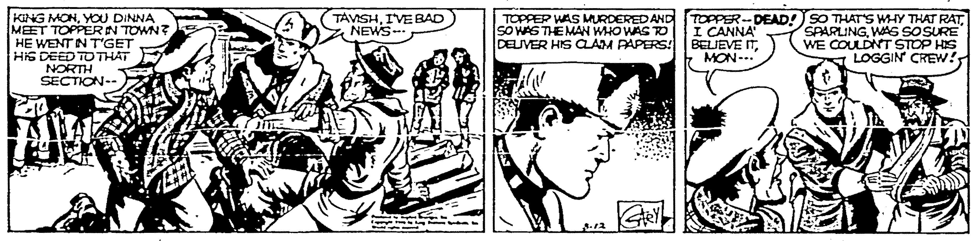 Adaptation OCR: KING MONYOU DINNA MEET TOPPEERIN TOWN? HE WENT IN T'GET HIS DEED TO THAT NORTH SECTION-- TOPPER WAS MURDERED AND SO WAS THE MAN WHO WAS TO DELIVER HIS CAM PAPERS! TOPPER-DEAD! SO THATS WHY THAT RATI CANNA BELJEVE ITMON--. TAVISHIVE BAD NEWS SPARLINGWAS SOSURE WE COULDNT STOP HIS LOGGIN CREW! KING MONYOU DINNA MEET TOPPEERIN TOWN? HE WENT IN T'GET HIS DEED TO THAT NORTH SECTION-- TOPPER WAS MURDERED AND SO WAS THE MAN WHO WAS TO DELIVER HIS CAM PAPERS! TOPPER-DEAD! SO THATS WHY THAT RATI CANNA BELJEVE ITMON--. TAVISHIVE BAD NEWS SPARLINGWAS SOSURE WE COULDNT STOP HIS LOGGIN CREW!