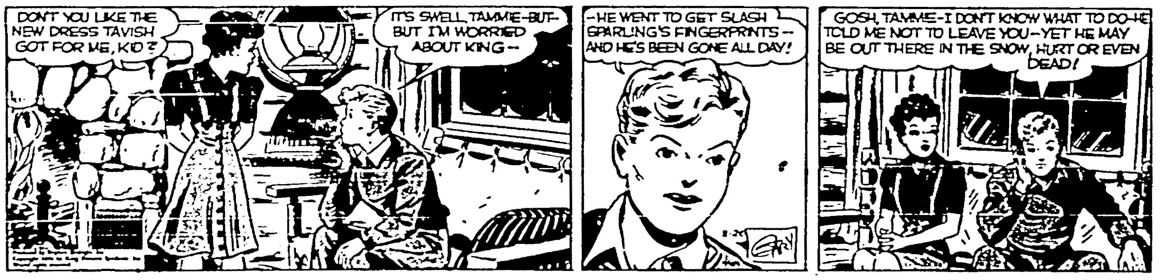 Organism OCR: DONT YOU LKE THE NEW DRESS TAVISH GOT FOR MEKO? TS SWELL TAMMIE-BUT- BUT IM WORRIED ABOUT KING-- -HE WENT TO GET SLASH SPARLING'S ENGERPRNTS- AND HES BEEN GONE ALL DAY! GOSHTAMME-I DONT KHOW WHAT TO DOE TCLD ME NOT TO LEAVE YOU-YET HE MAY BE OUT THERE IN THE SNOWHURT OR EVEN BEAD! DONT YOU LKE THE NEW DRESS TAVISH GOT FOR MEKO? TS SWELL TAMMIE-BUT- BUT IM WORRIED ABOUT KING-- -HE WENT TO GET SLASH SPARLING'S ENGERPRNTS- AND HES BEEN GONE ALL DAY! GOSHTAMME-I DONT KHOW WHAT TO DOE TCLD ME NOT TO LEAVE YOU-YET HE MAY BE OUT THERE IN THE SNOWHURT OR EVEN BEAD!