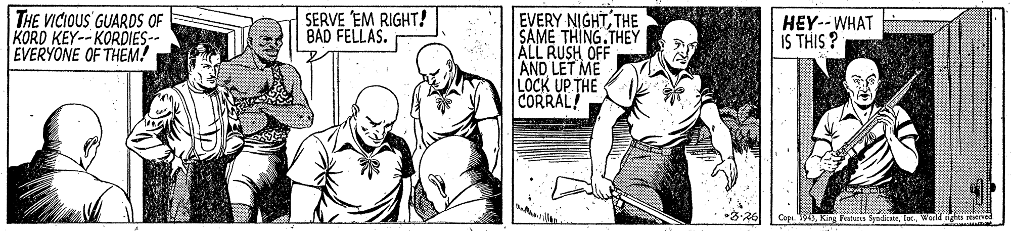 Illustration OCR: THE VICIOUS GUARDS OF KORD KEY--KORDIES-- EVERYONE OF THEM! SERVE EM RIGHT! BAD FELLAS. EVERY NIGHTTHE SAME THING.THEY ALL RUSH OFF AND LET ME LOCK UP THE CORRAL! HEY--WHAT IS THIS ? •3.26 Copi. 1949World THE VICIOUS GUARDS OF KORD KEY--KORDIES-- EVERYONE OF THEM! SERVE EM RIGHT! BAD FELLAS. EVERY NIGHTTHE SAME THING.THEY ALL RUSH OFF AND LET ME LOCK UP THE CORRAL! HEY--WHAT IS THIS ? •3.26 Copi. 1949King Features Syndicate