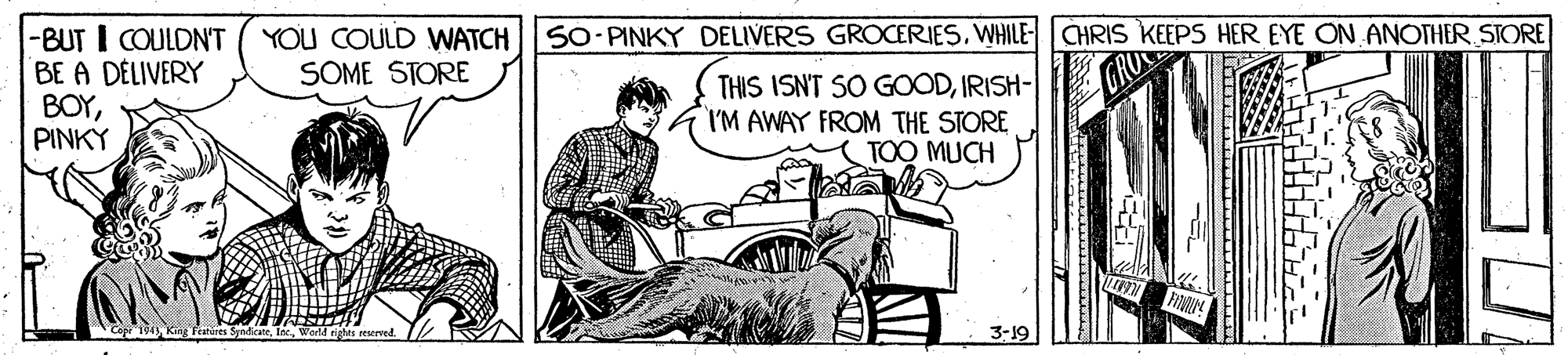 Line art OCR: -BUT I COULDN'T BE A DÉLIVERY BOYPINKY 5O- PINKY DELIVERS GROCERIESWHILE- CHRIS KEEPS HER EYE ON ANOTHER STORE YOU COULD WATCH SOME STORE THIS ISNT SO GOODIRISH-| I'M AWAY FROM THE STORE (TOO MUCH 3-19 -BUT I COULDN'T BE A DÉLIVERY BOYPINKY 5O- PINKY DELIVERS GROCERIESWHILE- CHRIS KEEPS HER EYE ON ANOTHER STORE YOU COULD WATCH SOME STORE THIS ISNT SO GOODIRISH-| I'M AWAY FROM THE STORE (TOO MUCH 3-19