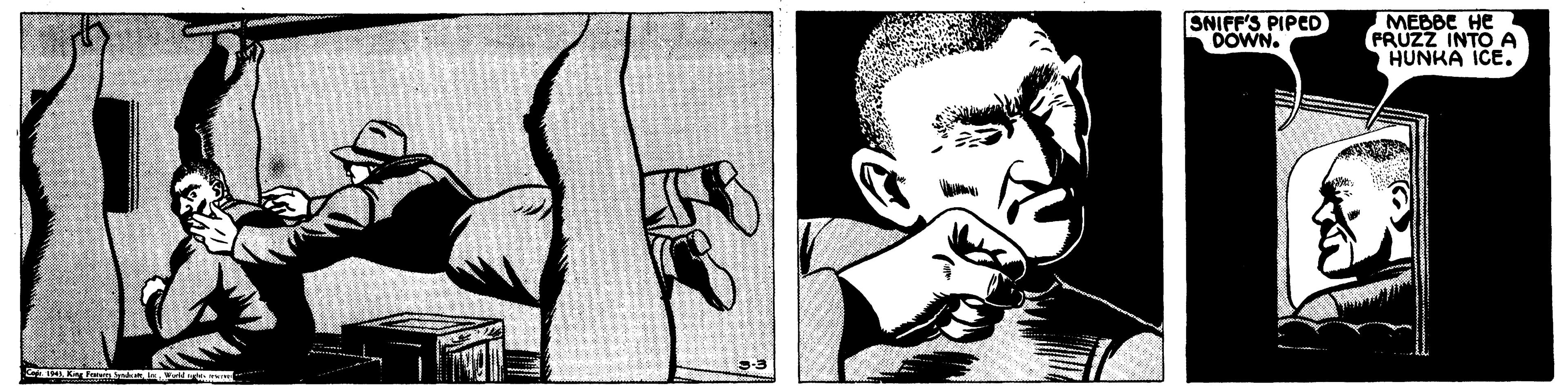Rectangle OCR: SNIFF'S PIPED DOWN. MEBBE HE FRUZZ INTO A HUNKA ICE. SNIFF'S PIPED DOWN. MEBBE HE FRUZZ INTO A HUNKA ICE.
