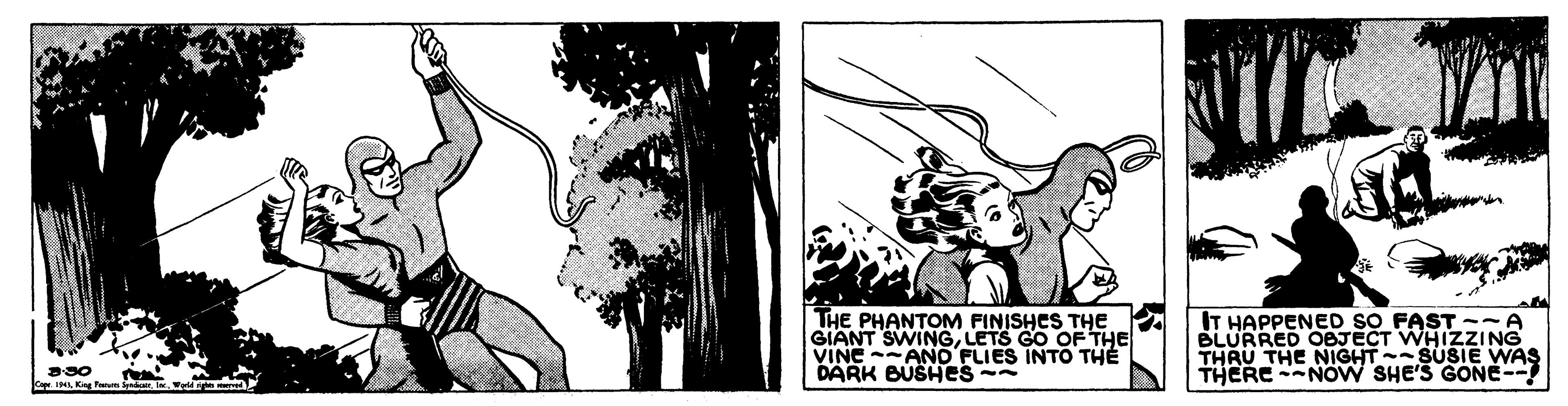 Fictional character OCR: THE PHANTOM FINISHES THE GIANT SWINGLETS GO OF THE VINC --ANO FLIES INTO THE DARK BUSHES - IT HAPPENED SO FAST -~A BLURRED OBJECT WHIZZING THRU THE NIGHT-SUSIE WAS THERE --NOW SHE'S GONE-- e IH Ka Fas THE PHANTOM FINISHES THE GIANT SWINGLETS GO OF THE VINC --ANO FLIES INTO THE DARK BUSHES - IT HAPPENED SO FAST -~A BLURRED OBJECT WHIZZING THRU THE NIGHT-SUSIE WAS THERE --NOW SHE'S GONE-- e IH Ka Fas