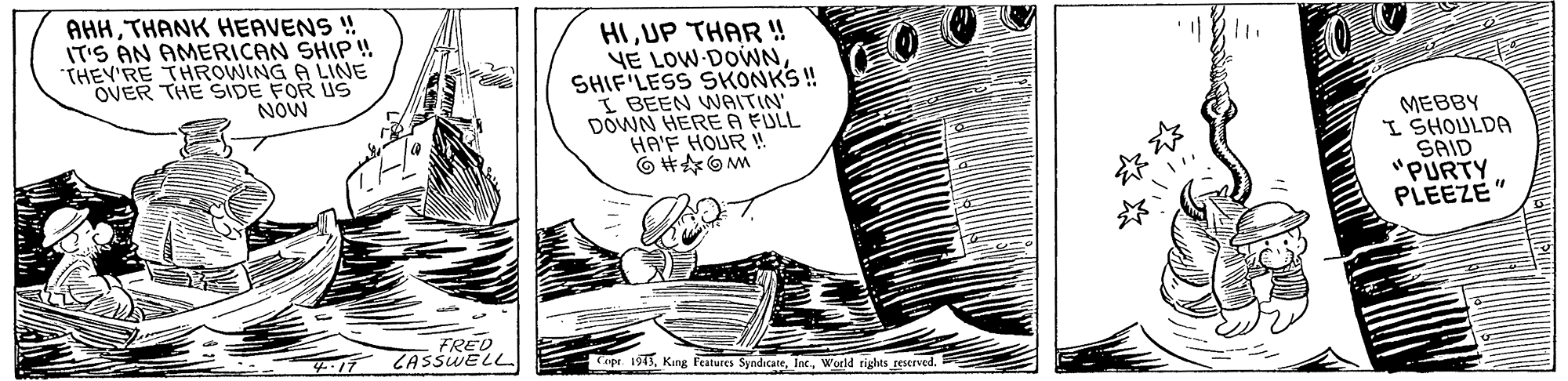 Illustration OCR: AHHTHANK HEAVENS ! IT'S AN AMERICAN SHIP ! THEY'RE THROWING A LINE OVER THE SIDE FOR US NOW HIUP THAR!! YE LOW DOWNSHIF LESS SKONKS ! I BEEN WAITIN' DOWN HERE A FULL HA'F HOUR ! MEBBY I SHOULDA SAID "PURTY PLEEZE" ? FRED LASSWELL ept 1913World rights reserved. AHHTHANK HEAVENS ! IT'S AN AMERICAN SHIP ! THEY'RE THROWING A LINE OVER THE SIDE FOR US NOW HIUP THAR!! YE LOW DOWNSHIF LESS SKONKS ! I BEEN WAITIN' DOWN HERE A FULL HA'F HOUR ! MEBBY I SHOULDA SAID "PURTY PLEEZE" ? FRED LASSWELL ept 1913King Features SyndicateWorld rights reserved.