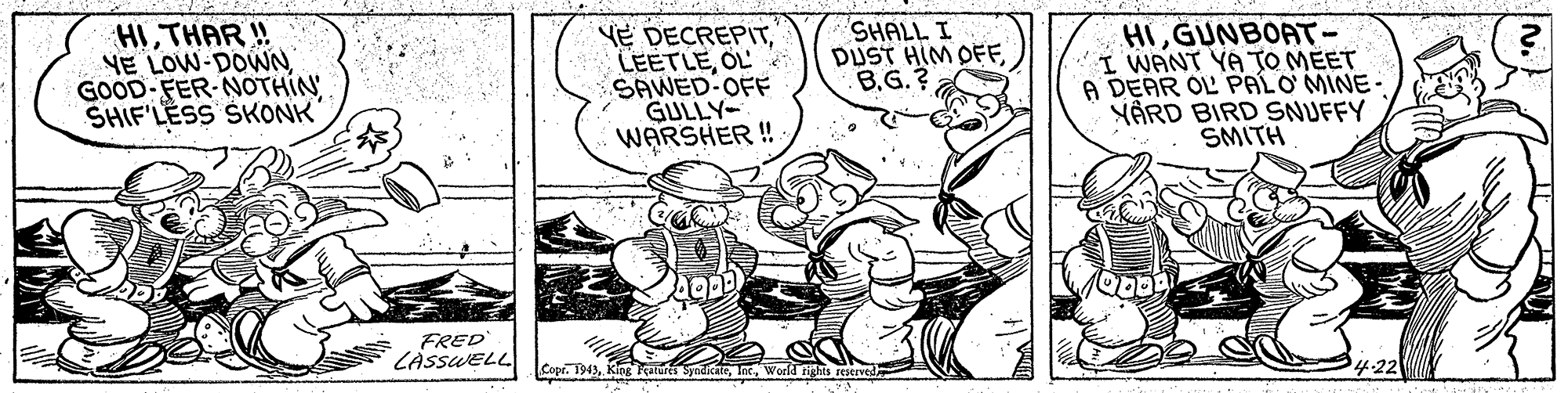 Parallel OCR: HITHAR ! YE LOW-DOWN GOOD-FER-NOTHIN SHIF'LESS SKONK YE DECREPITOL SAWED OFF GULLY WARSHER ! SHALL I DUST HIM OFFB.G.? HIGUNBOAT- I WANT YA TO MEET A DEAR OL PALO'MINE- NÅRD BIRD SNUFFY SMITH FRED CASSWELL Copr. 1943nc. World 422 HITHAR ! YE LOW-DOWN GOOD-FER-NOTHIN SHIF'LESS SKONK YE DECREPITOL SAWED OFF GULLY WARSHER ! SHALL I DUST HIM OFFB.G.? HIGUNBOAT- I WANT YA TO MEET A DEAR OL PALO'MINE- NÅRD BIRD SNUFFY SMITH FRED CASSWELL Copr. 1943King katurti Syndicatenc. World 422