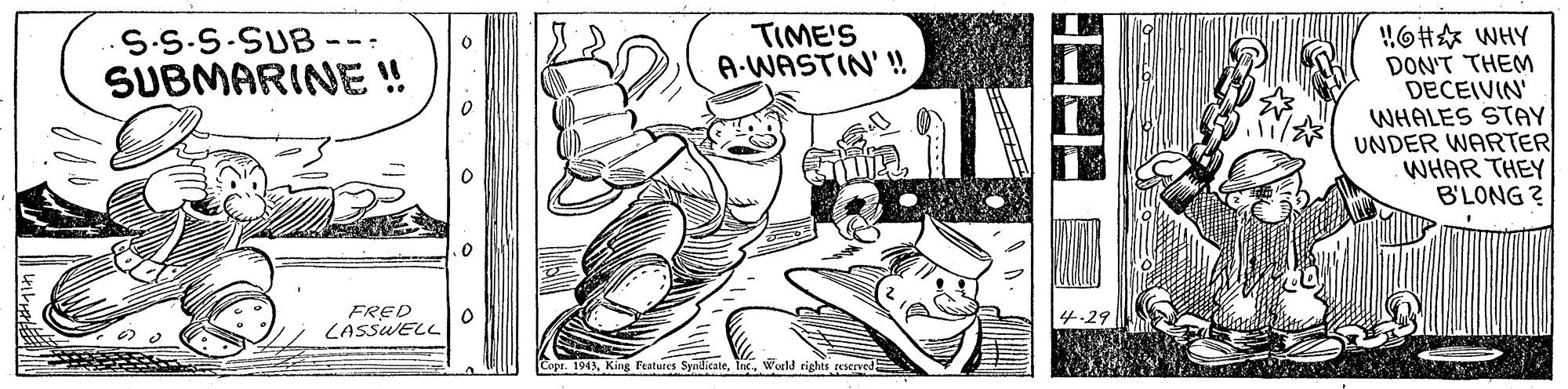 Art OCR: TIME'S A-WASTIN' ! !6HA WHY DON'T THEM DECEIVIN WHALES STAY UNDER WARTER WHAR THEY B'LONG ? S.S.S-SUB SUBMARINE ! FRED LASSWELL Cope. 1943. SyndicateIn Would rights resened TIME'S A-WASTIN' ! !6HA WHY DON'T THEM DECEIVIN WHALES STAY UNDER WARTER WHAR THEY B'LONG ? S.S.S-SUB SUBMARINE ! FRED LASSWELL Cope. 1943. SyndicateIn Would rights resened