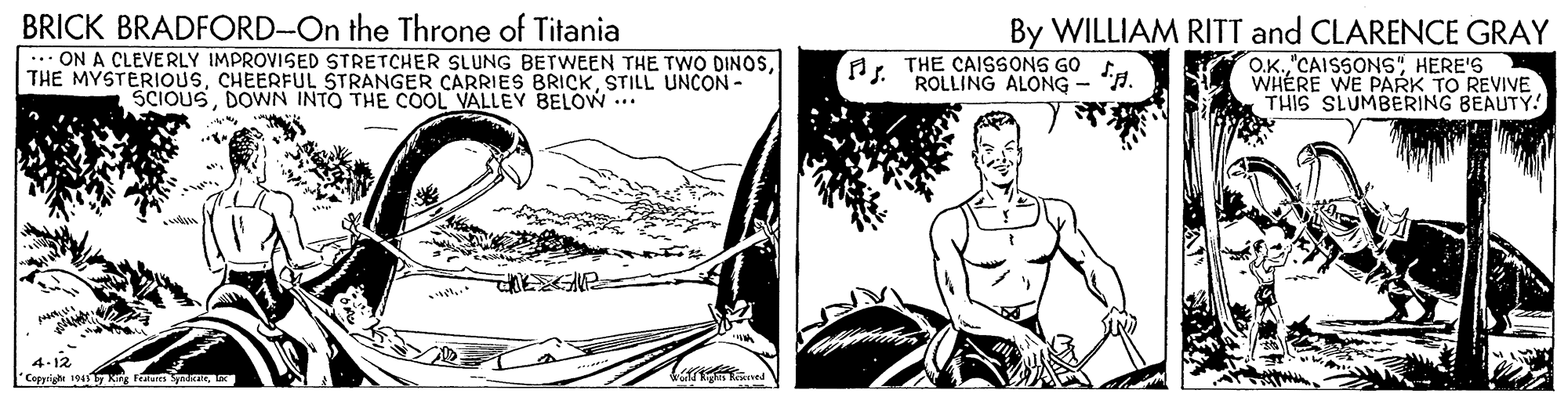 Comic book OCR: BRICK BRADFORD-On the Throne of Titania ... ON A CLEVERLY IMPROVISED STRETCHER SLUNG BETWEEN THE TWO DINOSSTILL UNCON - SCIOUSDOWN INTO THE COOL VALLEY BELOW .. By WILLIAM RITT and CLARENCE GRAY O.K.HERE'S WHÉRE WE PARK TO REVIVE THIS SLUMBERING BEAUTY! ATHE CAISSONS GO ROLLING ALONG - "H. Copyright 1941 Rirg feBRICK BRADFORD-On the Throne of Titania ... ON A CLEVERLY IMPROVISED STRETCHER SLUNG BETWEEN THE TWO DINOSTHE MYSTERIOUSCHEERFUL STRANGER CARRIES BRICKSTILL UNCON - SCIOUSDOWN INTO THE COOL VALLEY BELOW .. By WILLIAM RITT and CLARENCE GRAY O.K.HERE'S WHÉRE WE PARK TO REVIVE THIS SLUMBERING BEAUTY! ATHE CAISSONS GO ROLLING ALONG - "H. Copyright 1941 Rirg fe