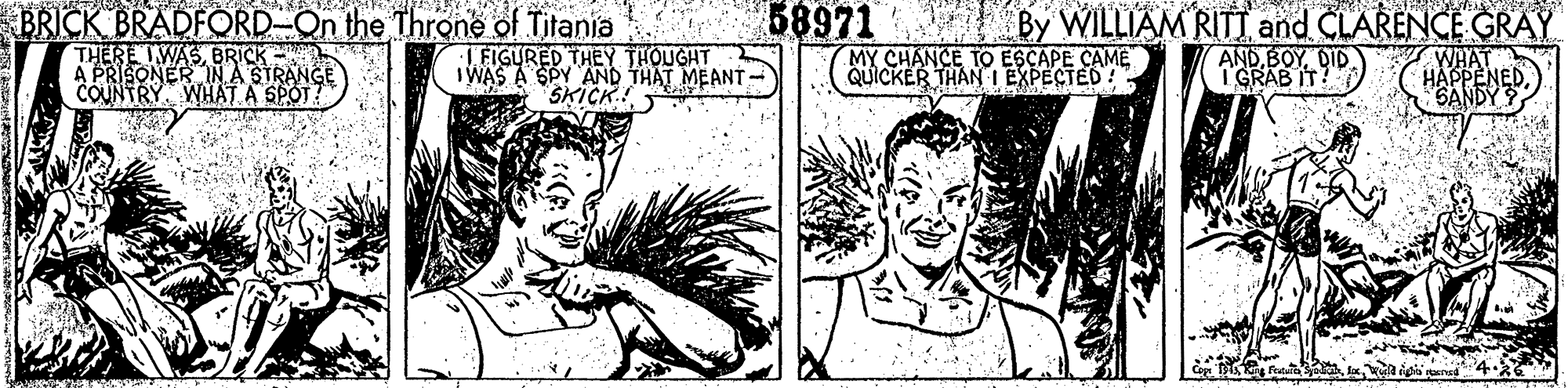 Smile OCR: 58971 By WILLIAM RITT and CLARENCE GRAY BRICK BRADFORD-On the Throne of Titania THERE IWASBRICK A PRISONER IN.A STRANGE COUNTRY. WHAT A SPOT? TFIGURED THEY THOUGHT IWAS A SPY AND THAT MEANT - SKICK. MY CHANCE TO ESCAPE CAM? QUICKER THAN I EXPECTED! AND BOYDID I GRAB IT? WHA GANDY 58971 By WILLIAM RITT and CLARENCE GRAY BRICK BRADFORD-On the Throne of Titania THERE IWASBRICK A PRISONER IN.A STRANGE COUNTRY. WHAT A SPOT? TFIGURED THEY THOUGHT IWAS A SPY AND THAT MEANT - SKICK. MY CHANCE TO ESCAPE CAM? QUICKER THAN I EXPECTED! AND BOYDID I GRAB IT? WHA GANDY