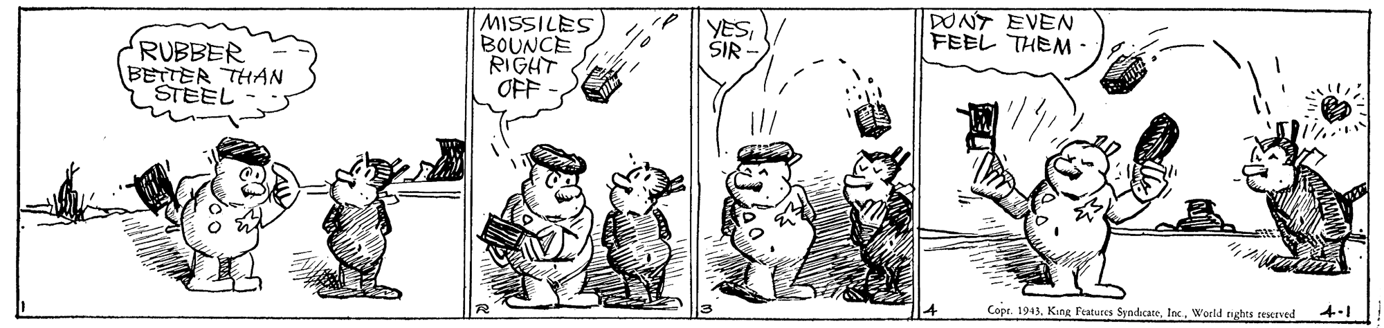 Parallel OCR: DONT EVEN FEEL THEM - MISSILES BOUNCE RIGHT OFF YESSIR RUBBER BETTER THAN STEEL Cope. 1943. King Features SyndacateWorld rights reserved 4-1 DONT EVEN FEEL THEM - MISSILES BOUNCE RIGHT OFF YESSIR RUBBER BETTER THAN STEEL Cope. 1943. King Features SyndacateWorld rights reserved 4-1