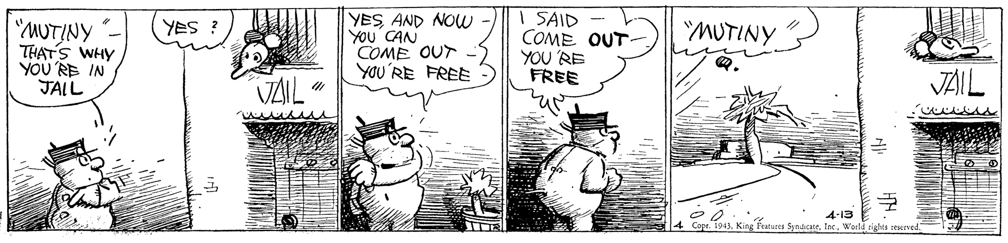 Art OCR: "MUTINY THATS WHY YOU 'RE IN JALL YESAND NOW YOU CAN COME OUT YOU'RE FREE I SAID COME OUT- YOU 'RE FREE MUTINY i Sak VAIL JAIL 4-13 4 Copr. 1943Woeld riglts reserved "MUTINY THATS WHY YOU 'RE IN JALL YESAND NOW YOU CAN COME OUT YOU'RE FREE I SAID COME OUT- YOU 'RE FREE MUTINY i Sak VAIL JAIL 4-13 4 Copr. 1943King Fratures SyndicateWoeld riglts reserved