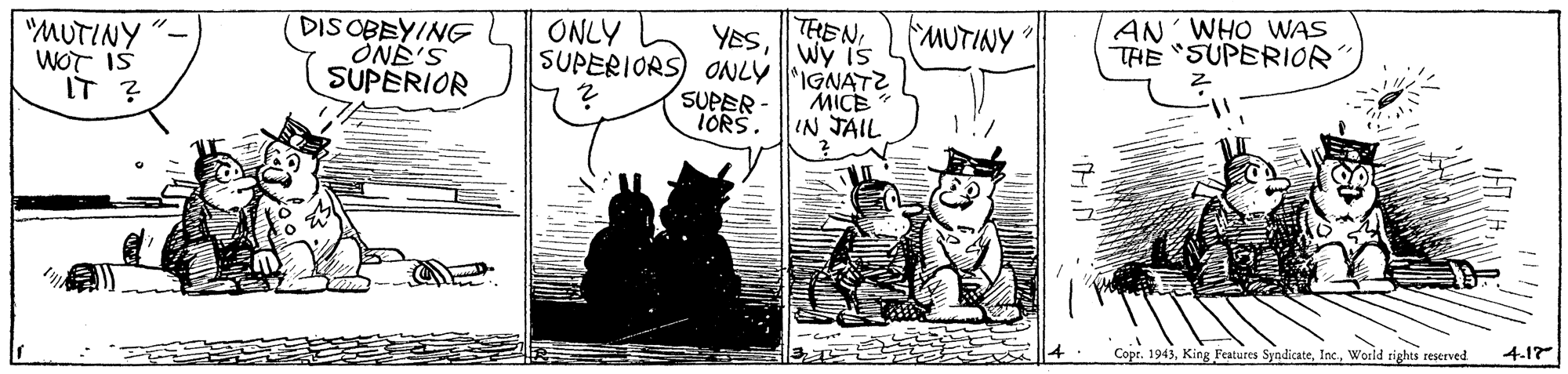Working animal OCR: THEN Wy is AN WHO WAS THE "SUPERIOR MUTINY DIS OBEYING ONÉ'S SUPERIOR ONLY YES"MUTINY WOT IS IT ? SUPERIORS) ONLY |IGNATZ MICE IN JAIL SUPER- IORS. 4.17 Copr. 1943World tights reserved. THEN Wy is AN WHO WAS THE "SUPERIOR MUTINY DIS OBEYING ONÉ'S SUPERIOR ONLY YES"MUTINY WOT IS IT ? SUPERIORS) ONLY |IGNATZ MICE IN JAIL SUPER- IORS. 4.17 Copr. 1943King Features SyndicateWorld tights reserved.