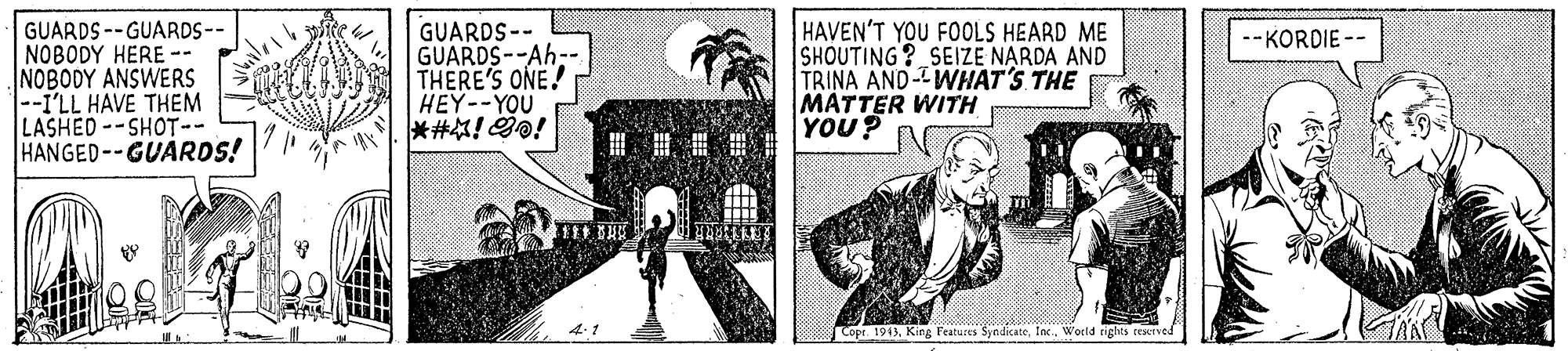Window OCR: GUARDS --GUARDS-- NOBODY HERE -- NOBODY ANSWERS --I'LL HAVE THEM LASHED--SHOT-- HANGED--GUARDS! GUARDS-- GUARDS--Ah-- THERE'S ONE! HEY--YOU HAVEN'T YOU FOOLS HEARD ME SHOUTING? SEIZE NARDA AND TRINA AND-WHAT'S THE MATTER WITH YOU? KORDIE-- Cope. 1913Wocld rights reeved GUARDS --GUARDS-- NOBODY HERE -- NOBODY ANSWERS --I'LL HAVE THEM LASHED--SHOT-- HANGED--GUARDS! GUARDS-- GUARDS--Ah-- THERE'S ONE! HEY--YOU HAVEN'T YOU FOOLS HEARD ME SHOUTING? SEIZE NARDA AND TRINA AND-WHAT'S THE MATTER WITH YOU? KORDIE-- Cope. 1913King Features SyndicateWocld rights reeved