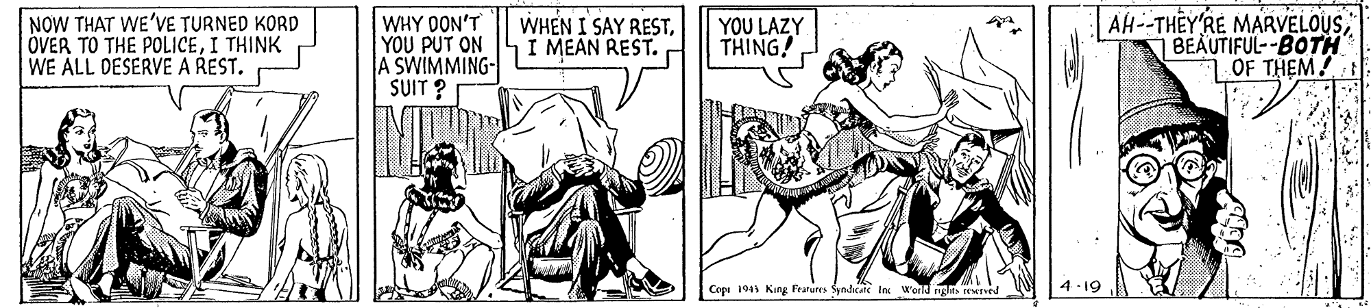 Comic book OCR: NOW THAT WE'VE TURNED KORD OVER TO THE POLICEI THINK WE ALL DESERVE A REST. WHY DON'T YOU PUT ON A SWIMMING- SUIT ? WHEN I SAY RESTI MEAN REST. AH--THEY RE MARVELOUSBEAUTIFUL--BOTH OF THEM! YOU LAZY THING! Cop 194 Kang Fratures Syndicat ln World npn HEved NOW THAT WE'VE TURNED KORD OVER TO THE POLICEI THINK WE ALL DESERVE A REST. WHY DON'T YOU PUT ON A SWIMMING- SUIT ? WHEN I SAY RESTI MEAN REST. AH--THEY RE MARVELOUSBEAUTIFUL--BOTH OF THEM! YOU LAZY THING! Cop 194 Kang Fratures Syndicat ln World npn HEved