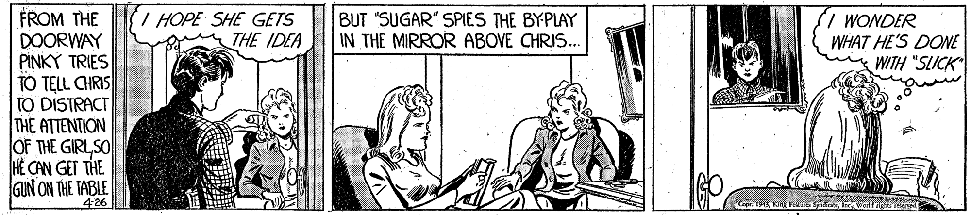 Rectangle OCR: FROM THE DOORWAY PINKY TRIES TO TELL CHRIS TO DISTRACT THE ATTENTION OF THE GIRLSO H? CAN GET THE GUN ON THE TABLE IHOPE SHE GETS THE IDEA BUT "SUGAR" SPIES THE BYPLAY IN THE MIRROR ABOVE CHRIS.. WONDER WHAT HE'S DONE WITH "SLICK 4.26 FROM THE DOORWAY PINKY TRIES TO TELL CHRIS TO DISTRACT THE ATTENTION OF THE GIRLSO H? CAN GET THE GUN ON THE TABLE IHOPE SHE GETS THE IDEA BUT "SUGAR" SPIES THE BYPLAY IN THE MIRROR ABOVE CHRIS.. WONDER WHAT HE'S DONE WITH "SLICK 4.26