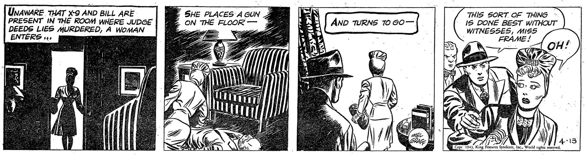 Motor vehicle OCR: UNAWARE THAT X-9 AND BILL ARE PRESENT IN THE ROOM WHERE JUDGE DEEDS LIES MURDEREDA WOMAN ENTERS .. SHE PLACES A GUN ON THE FLOOR- THIS SORT OF THING IS DONE BEST WITHOUT WITNESSESMISS FRAME! AND TURNS TO GO- OH! 4-13 UNAWARE THAT X-9 AND BILL ARE PRESENT IN THE ROOM WHERE JUDGE DEEDS LIES MURDEREDA WOMAN ENTERS .. SHE PLACES A GUN ON THE FLOOR- THIS SORT OF THING IS DONE BEST WITHOUT WITNESSESMISS FRAME! AND TURNS TO GO- OH! 4-13