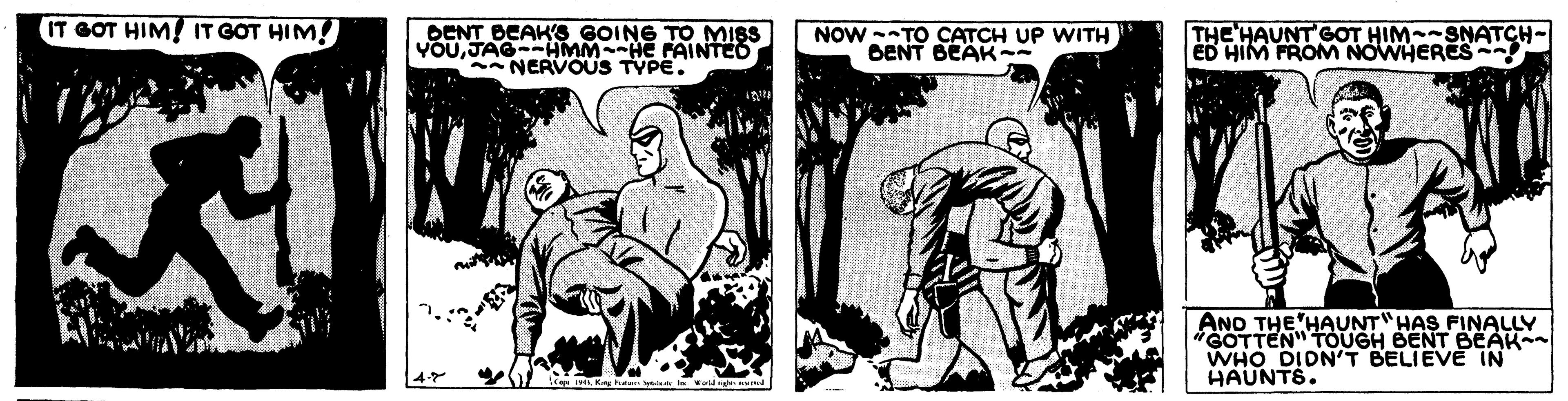 Interaction OCR: IT GOT HIM! IT GOT HIM! DENT BEAK'S GOING TO MISS YOUJAG--HMM-HE FAINTED NERVOUS TYPE. NOW TO CATCH UP WITH DENT BEAK- THE HAUNT GOT HIM--SNATCH- ED HIM FROM NOWHERES ANO THE HAUNT"HAS FINALLY GOTTEN" TOUGH BENT BEAK WHO DIDN'T BELIEVE IN HAUNTS. IT GOT HIM! IT GOT HIM! DENT BEAK'S GOING TO MISS YOUJAG--HMM-HE FAINTED NERVOUS TYPE. NOW TO CATCH UP WITH DENT BEAK- THE HAUNT GOT HIM--SNATCH- ED HIM FROM NOWHERES ANO THE HAUNT"HAS FINALLY GOTTEN" TOUGH BENT BEAK WHO DIDN'T BELIEVE IN HAUNTS.