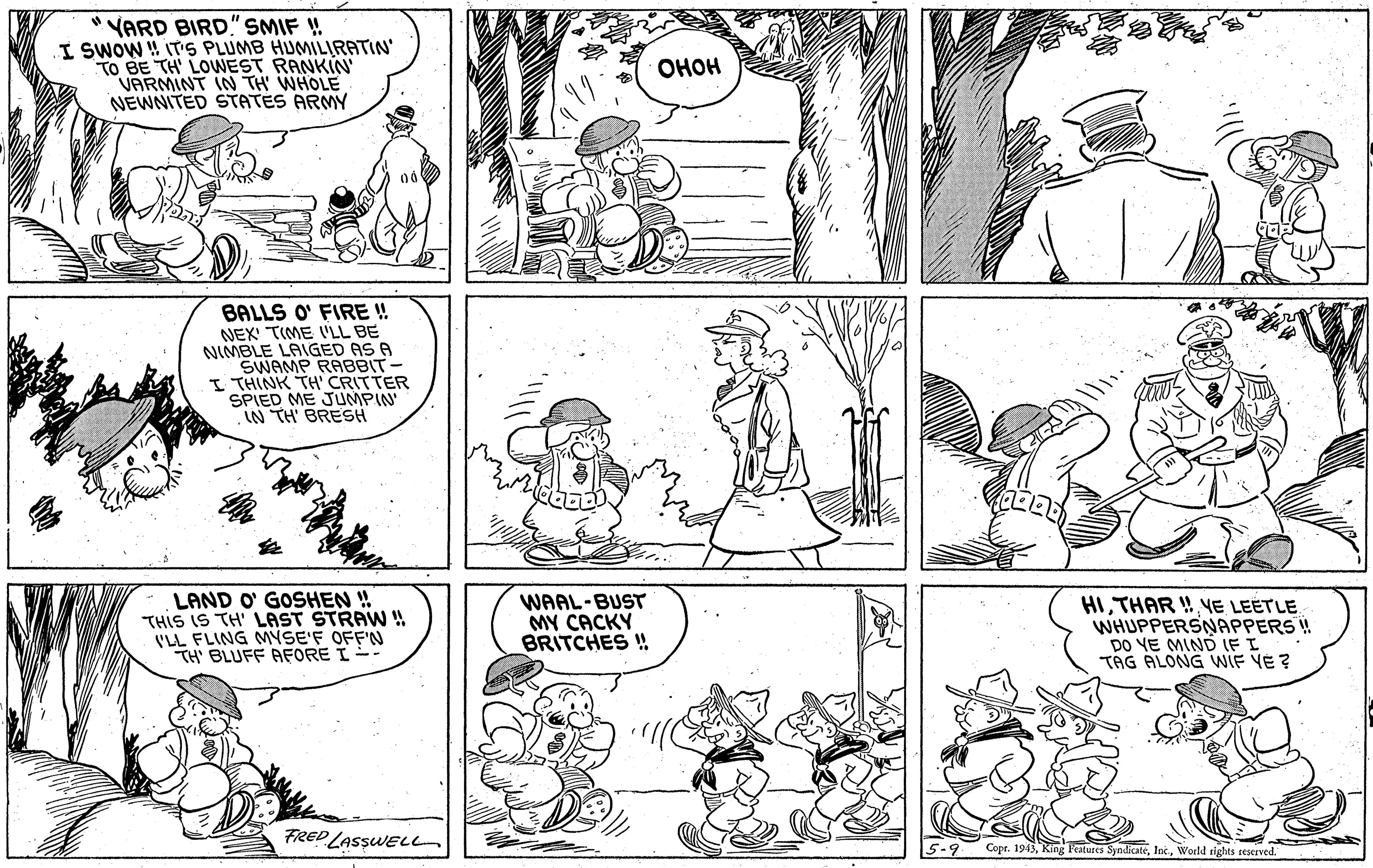 Black OCR: YARD BIRD" SMIF ! I SWOW W IT'S PLUMB HUMILIRATIN TO BE TH' LOWEST RANKIN VARMINT IN TH WHOLE NEWNITED STATES ARMY ???? BALLS O' FIRE !! NEX TIME 'LL BE NIMBLE LAIGED AS A SWAMP RABBIT- I THINK TH' CRITTER SPIED ME JUMPIN IN TH' BRESH THIS ('LL FLING MYSE'F OFF'N TH' BLUFF AFORE I LAND O' GOSHEN ! TH' LAST STRAW ! WAAL-BUST MY CACKY BRITCHES ! HIYE LEETLE WHUPPERSNAPPERS ! DO VE MIND IF I TÁG ALONG WIE VE ? FRED LASsWELh 5-9 Copt. 1943World rights seserved. YARD BIRD" SMIF ! I SWOW W IT'S PLUMB HUMILIRATIN TO BE TH' LOWEST RANKIN VARMINT IN TH WHOLE NEWNITED STATES ARMY ???? BALLS O' FIRE !! NEX TIME 'LL BE NIMBLE LAIGED AS A SWAMP RABBIT- I THINK TH' CRITTER SPIED ME JUMPIN IN TH' BRESH THIS ('LL FLING MYSE'F OFF'N TH' BLUFF AFORE I LAND O' GOSHEN ! TH' LAST STRAW ! WAAL-BUST MY CACKY BRITCHES ! HITHAR !YE LEETLE WHUPPERSNAPPERS ! DO VE MIND IF I TÁG ALONG WIE VE ? FRED LASsWELh 5-9 Copt. 1943King Features SyndicateWorld rights seserved.