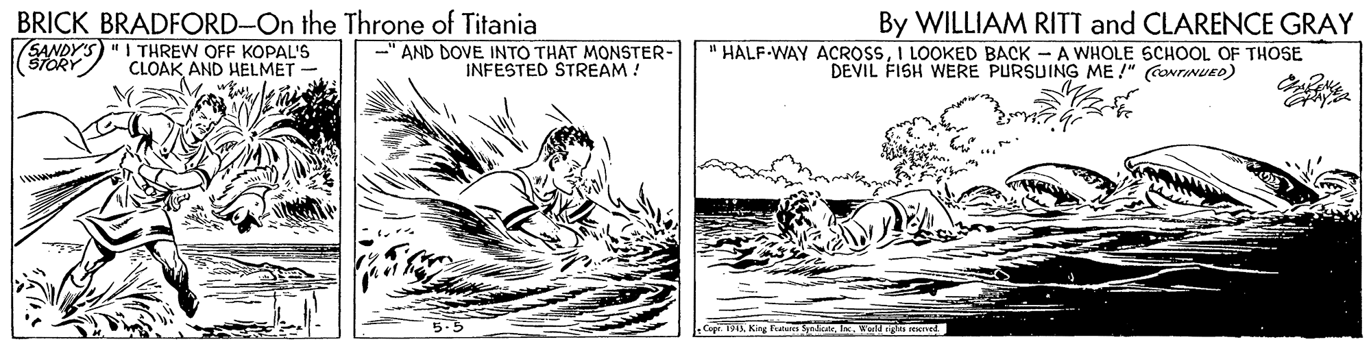 Monochrome OCR: BRICK BRADFORD-On the Throne of Titania SANDY'S) " I THREW OFF KOPAL'S STORY CLOAK AND HELMET By WILLIAM RITI and CLARENCE GRAY " HALF-WAY ACROSSI LOOKED BACK - A WHOLE SCHOOL OF THOSE DEVIL FISH WERE PURSUING ME !" CONTINUEO) -" AND DOVE INTO THAT MONSTER- INFESTED STREAM ! 5-5 Cop T4S. King Funtes SyaicateIn. Works rexived BRICK BRADFORD-On the Throne of Titania SANDY'S) " I THREW OFF KOPAL'S STORY CLOAK AND HELMET By WILLIAM RITI and CLARENCE GRAY " HALF-WAY ACROSSI LOOKED BACK - A WHOLE SCHOOL OF THOSE DEVIL FISH WERE PURSUING ME !" CONTINUEO) -" AND DOVE INTO THAT MONSTER- INFESTED STREAM ! 5-5 Cop T4S. King Funtes SyaicateIn. Works rexived