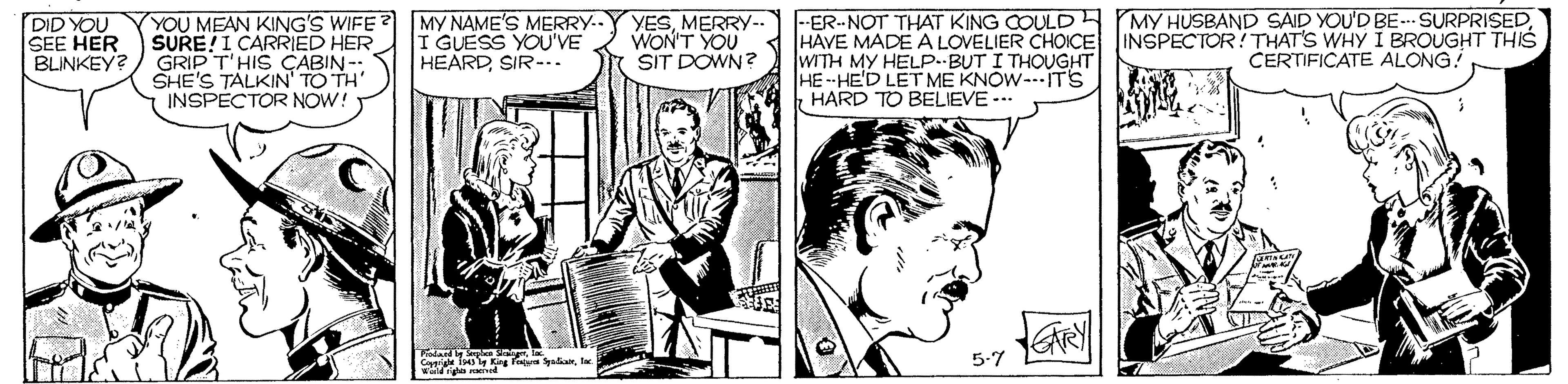 Line OCR: DID YOU SEE HER BLINKEY? (YOU MEAN KING'S WIFE? SURE!I CARRIED HER GRIP T'HIS ÇABIN- SHE'S TALKIN' TO TH' INSPECTOR NOW! MY NAME'S MERRY.. I GUESS YOU'VE HEARDSIR-.. YESMERRY-- WON'T YOU SIT DOWN? -ER--NOT THAT KING COULD4 MY HUSBAND SAID YOU'D BE- SURPRISEDA HAVE MADE A LOVELIER CHOICE JINSPECTOR! THAT'S WHY I BROUGHT THIS WITH MY HELP.-BUT I THOUGHT HE-HE'D LET ME KNOW--ITS HARD TO BELIEVE --. CERTIFICATE ALONG! 5-7 DID YOU SEE HER BLINKEY? (YOU MEAN KING'S WIFE? SURE!I CARRIED HER GRIP T'HIS ÇABIN- SHE'S TALKIN' TO TH' INSPECTOR NOW! MY NAME'S MERRY.. I GUESS YOU'VE HEARDSIR-.. YESMERRY-- WON'T YOU SIT DOWN? -ER--NOT THAT KING COULD4 MY HUSBAND SAID YOU'D BE- SURPRISEDA HAVE MADE A LOVELIER CHOICE JINSPECTOR! THAT'S WHY I BROUGHT THIS WITH MY HELP.-BUT I THOUGHT HE-HE'D LET ME KNOW--ITS HARD TO BELIEVE --. CERTIFICATE ALONG! 5-7