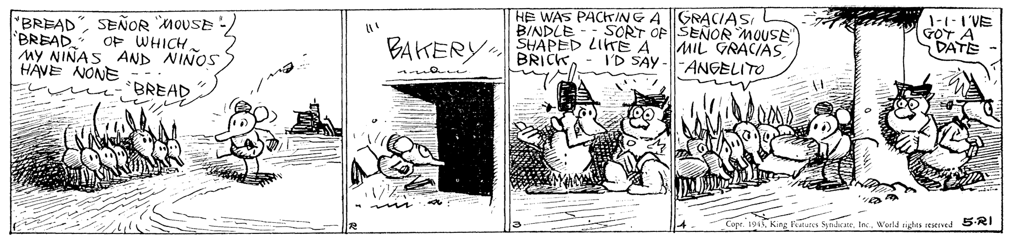 Line art OCR: "BREAD BREAD MY NINAS AND NINOS HAVE NONE HE WAS PACKING AGRACIASI SORT OF SEÑOR MOUSE MIL GRACIAS SEÑOR MOUSE OF WHICHBINDLE SHAPED LIKE A 1-1-1'VE GOT A DATE BAKERY BRICKID SAY -ANGELITO BREAD Cope. 1943Woeld sights seserved 5-RI "BREAD BREAD MY NINAS AND NINOS HAVE NONE HE WAS PACKING AGRACIASI SORT OF SEÑOR MOUSE MIL GRACIAS SEÑOR MOUSE OF WHICHBINDLE SHAPED LIKE A 1-1-1'VE GOT A DATE BAKERY BRICKID SAY -ANGELITO BREAD Cope. 1943King Features 5yndicateWoeld sights seserved 5-RI