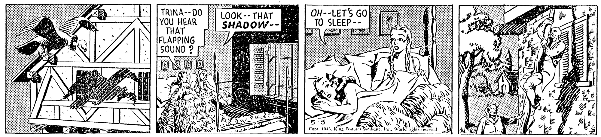 Publication OCR: OH --LET'S GO TO SLEEP-- TRINA--DO YOU HEAR THAT FLAPPING SOUND ? LOOK -- THAT SHADOW-- 5. Copr 1941King Prarutes Syndicate. Inc. World aghts PESErved OH --LET'S GO TO SLEEP-- TRINA--DO YOU HEAR THAT FLAPPING SOUND ? LOOK -- THAT SHADOW-- 5. Copr 1941King Prarutes Syndicate. Inc. World aghts PESErved