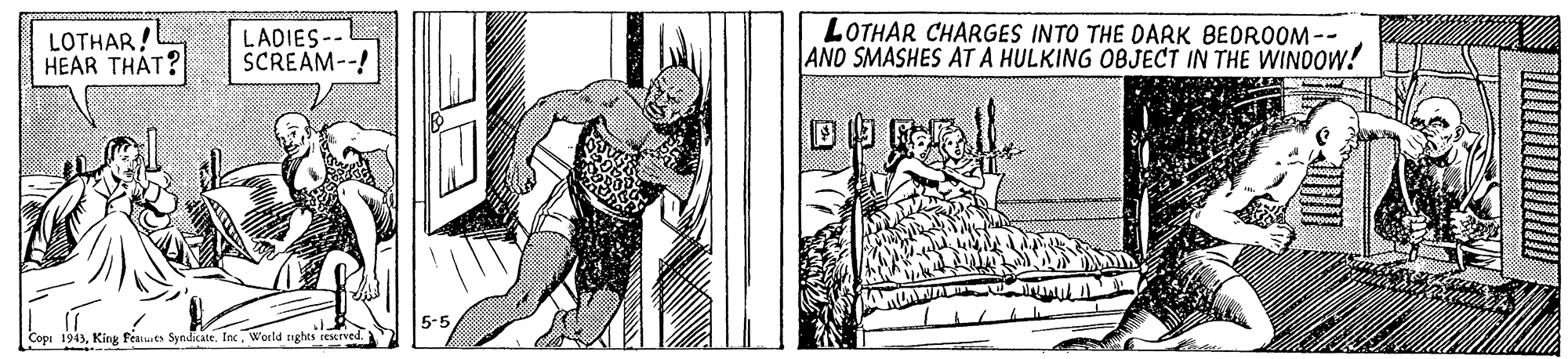 Art OCR: LOTHAR! HEAR THAT? LADIES- SCREAM--! LOTHAR CHARGES INTO THE DARK BEDROOM-- AND SMASHES AT A HULKING OBJECT IN THE WINDOW! Copu 1943World nghts rescrved. LOTHAR! HEAR THAT? LADIES- SCREAM--! LOTHAR CHARGES INTO THE DARK BEDROOM-- AND SMASHES AT A HULKING OBJECT IN THE WINDOW! Copu 1943King feiues Syndicate. InxWorld nghts rescrved.