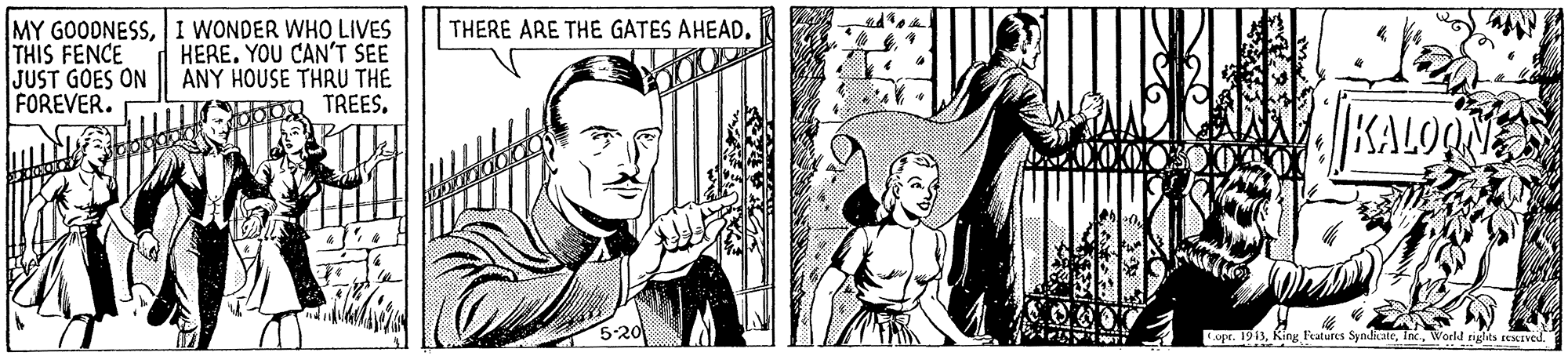 Line OCR: MY GOODNESS1 WONDER WHO LIVES THIS FENCE JUST GOES ON FOREVER. THERE ARE THE GATES AHEAD. HERE. YOU CAN'T SEE ANY HOUSE THRU THE TREES. KALO Lopr. 1913World rigks teIved. MY GOODNESS1 WONDER WHO LIVES THIS FENCE JUST GOES ON FOREVER. THERE ARE THE GATES AHEAD. HERE. YOU CAN'T SEE ANY HOUSE THRU THE TREES. KALO Lopr. 1913Ring Fatures SyndicaleWorld rigks teIved.