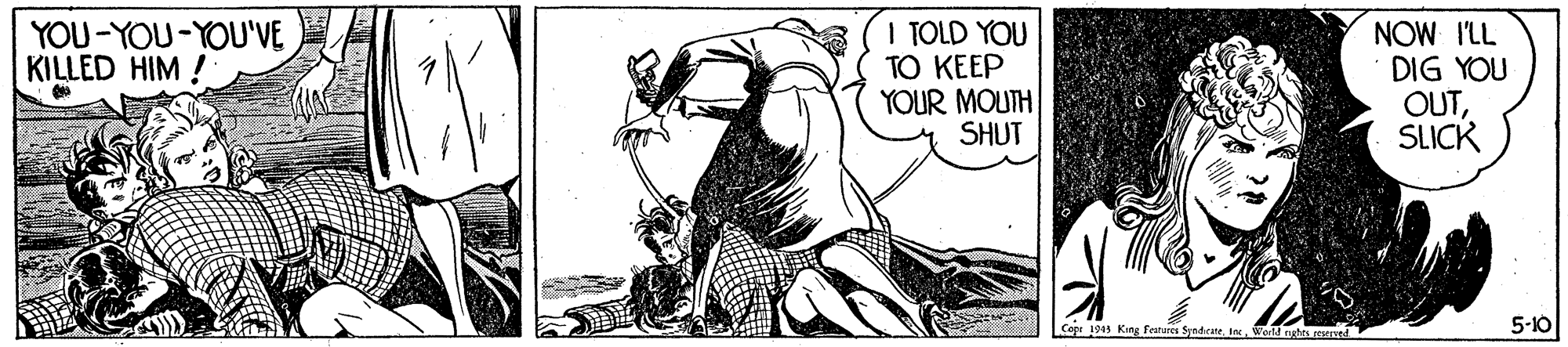 Fictional character OCR: YOU-YOU-YOU'VE KILLED HIM ! I TOLD YOU TO KEEP YOUR MOUTH SHUT NOW I'LL DIG YOU OUTSLICK Cope 1945 Kng Festures SyndcateI Wortd eghts orved 5-10 YOU-YOU-YOU'VE KILLED HIM ! I TOLD YOU TO KEEP YOUR MOUTH SHUT NOW I'LL DIG YOU OUTSLICK Cope 1945 Kng Festures SyndcateI Wortd eghts orved 5-10