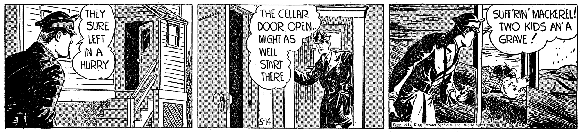 Parallel OCR: THEY SURE SUFF'RIN' MACKEREL! TWO KIDS AN' A GRAVE ! THE CELLAR DOOR OPEN. MIGHT ÁS WELL START THERE LEFT IN A HURRY 514 Cope 194In Werdn THEY SURE SUFF'RIN' MACKEREL! TWO KIDS AN' A GRAVE ! THE CELLAR DOOR OPEN. MIGHT ÁS WELL START THERE LEFT IN A HURRY 514 Cope 194King Festure SndirateIn Werdn