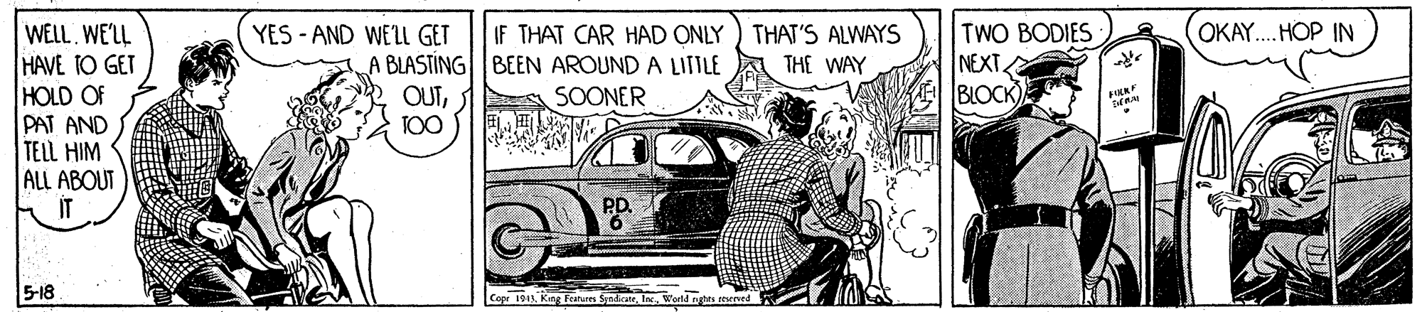 Automotive design OCR: TWO BODIES NEXT BLOCK) OKAY. HOP IN WELL. WE'LL HAVE TO GET HOLD OF PAT AND TELL HIM ALL ABOUT IT IF THAT CAR HAD ONLY ) THAT'S ALWAYS THE WAY YES - AND WEL GET A BLASTING BEEN AROUND A LITTLE OUTT00 A SOONER PD 5-18 Copr 1911World ngtes TWO BODIES NEXT BLOCK) OKAY. HOP IN WELL. WE'LL HAVE TO GET HOLD OF PAT AND TELL HIM ALL ABOUT IT IF THAT CAR HAD ONLY ) THAT'S ALWAYS THE WAY YES - AND WEL GET A BLASTING BEEN AROUND A LITTLE OUTT00 A SOONER PD 5-18 Copr 1911King eatures SyndicateWorld ngtes