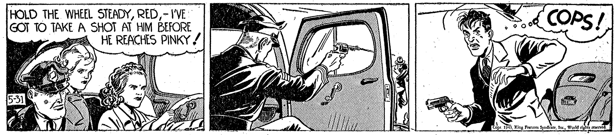 Vehicle OCR: HOLD THE WHEEL STEADY-I'VE GOT TO TAKE A SHOT AT HIM BEFORE HE REACHES PINKY! COPS! 5-31 Ceer. 191)Weld rights reerved HOLD THE WHEEL STEADY-I'VE GOT TO TAKE A SHOT AT HIM BEFORE HE REACHES PINKY! COPS! 5-31 Ceer. 191)King Pranares SyndicireWeld rights reerved
