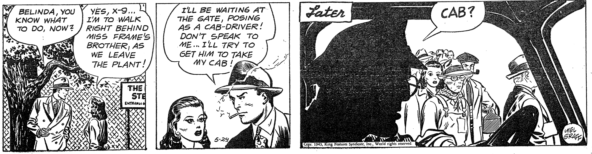 Sun hat OCR: Later YESX-9... I'M TO WALK RIGHT BEHIND MISS FRAME'S BROTHERAs WE LEAVE THE PLANT! I'LL BE WAITING AT THE GATEPOSING AS A CAB-DRIVER! DON'T SPEAK TO ME... I'LL TRY TO GET HIM TO TAKE MY CAB. CAB? BELINDAYOU KNOW WHAT TO DONOw? THE STE ENTRARUI GRAG 5-29 Copr. 1943In Later YESX-9... I'M TO WALK RIGHT BEHIND MISS FRAME'S BROTHERAs WE LEAVE THE PLANT! I'LL BE WAITING AT THE GATEPOSING AS A CAB-DRIVER! DON'T SPEAK TO ME... I'LL TRY TO GET HIM TO TAKE MY CAB. CAB? BELINDAYOU KNOW WHAT TO DONOw? THE STE ENTRARUI GRAG 5-29 Copr. 1943King Features Syndice