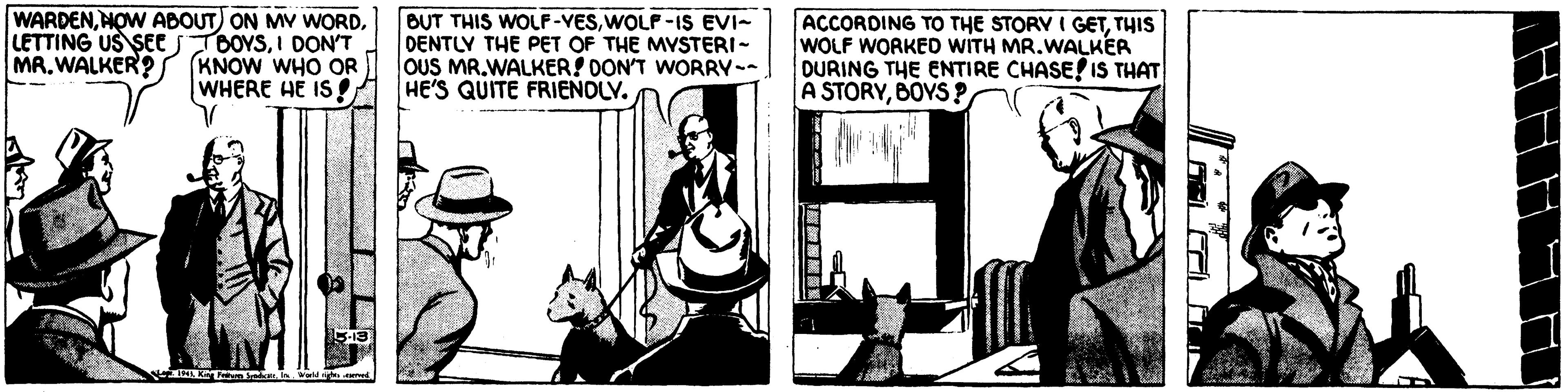 Illustration OCR: WARDENI DON'T MR. WALKER? S KNOW WHO OR WHERE HE IS BUT THIS WOLF-VESWOLF-IS EVI- DENTLY THE PET OF THE MYSTERI- OUS MR.WALKER! DON'T WORRY-- HE'S QUITE FRIENOLY. ACCORDING TO THE STORY I GETTHIS WOLF WORKED WITH MR.WALKER DURING THE ENTIRE CHASE! IS THAT A STORYHOW ABOUT ON MY WORDLETTING US SEe TBOYSI DON'T MR. WALKER? S KNOW WHO OR WHERE HE IS BUT THIS WOLF-VESWOLF-IS EVI- DENTLY THE PET OF THE MYSTERI- OUS MR.WALKER! DON'T WORRY-- HE'S QUITE FRIENOLY. ACCORDING TO THE STORY I GETTHIS WOLF WORKED WITH MR.WALKER DURING THE ENTIRE CHASE! IS THAT A STORYBOYS P