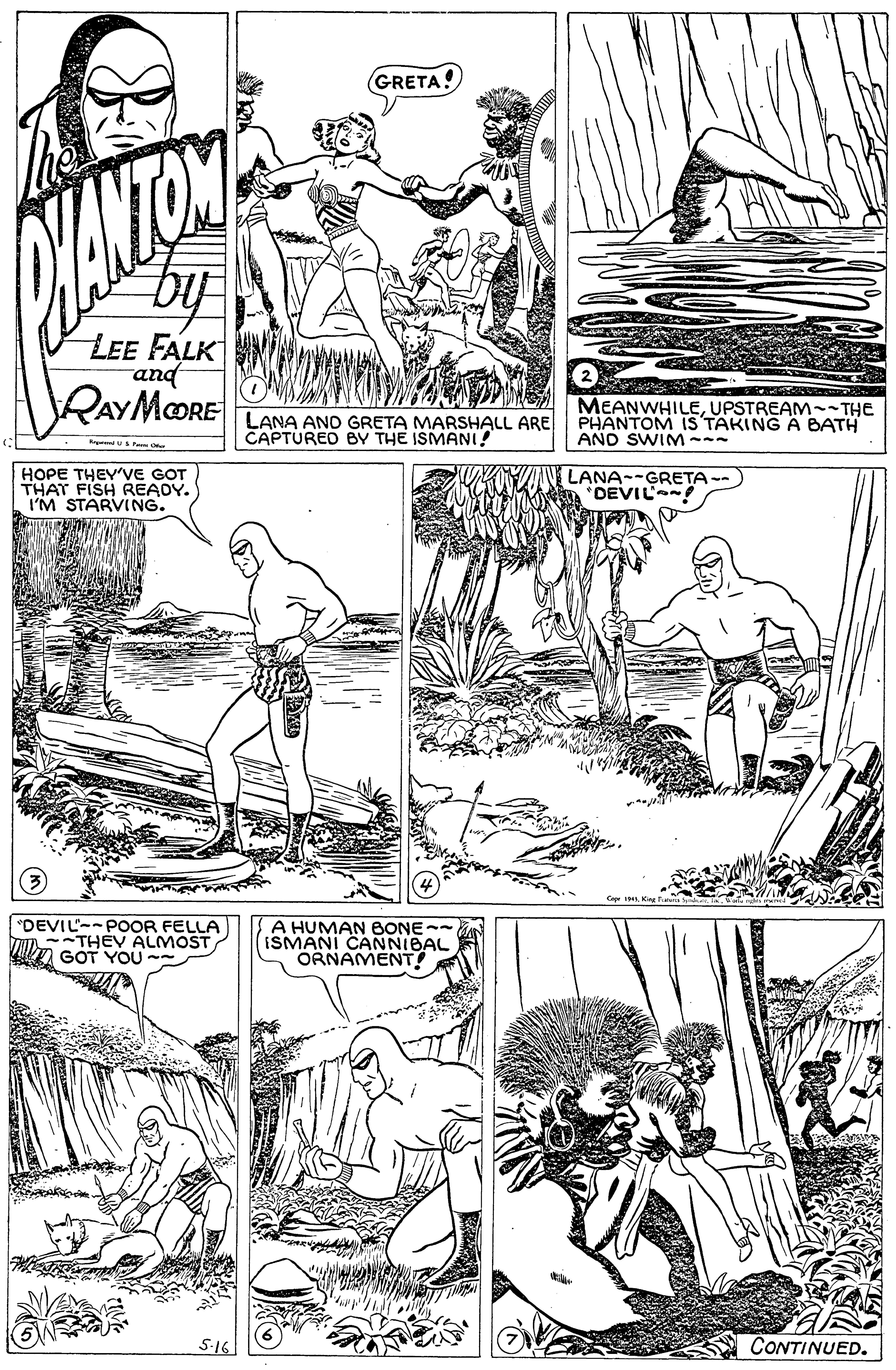 Jaw OCR: GRETA! LEE FALK and RAYMORE LANA ANO GRETA MARSHALL ARE CAPTURED BY THE ISMANI! MEANWHILEUPSTREAM-THE PHANTOM IS TAKING A BATH AND SWIM--- Fr u P o HOPE THEYVE GOT THAT FISH READY. I'M STARVING. LANA--GRETA-- DEVIL "DEVIL--POOR FELLA THEV ALMOST GOT YOU A HUMAN BONE ISMANI CANNIBAL ORNAMENT! 5-16 CONTINUED. GRETA! LEE FALK and RAYMORE LANA ANO GRETA MARSHALL ARE CAPTURED BY THE ISMANI! MEANWHILEUPSTREAM-THE PHANTOM IS TAKING A BATH AND SWIM--- Fr u P o HOPE THEYVE GOT THAT FISH READY. I'M STARVING. LANA--GRETA-- DEVIL "DEVIL--POOR FELLA THEV ALMOST GOT YOU A HUMAN BONE ISMANI CANNIBAL ORNAMENT! 5-16 CONTINUED.