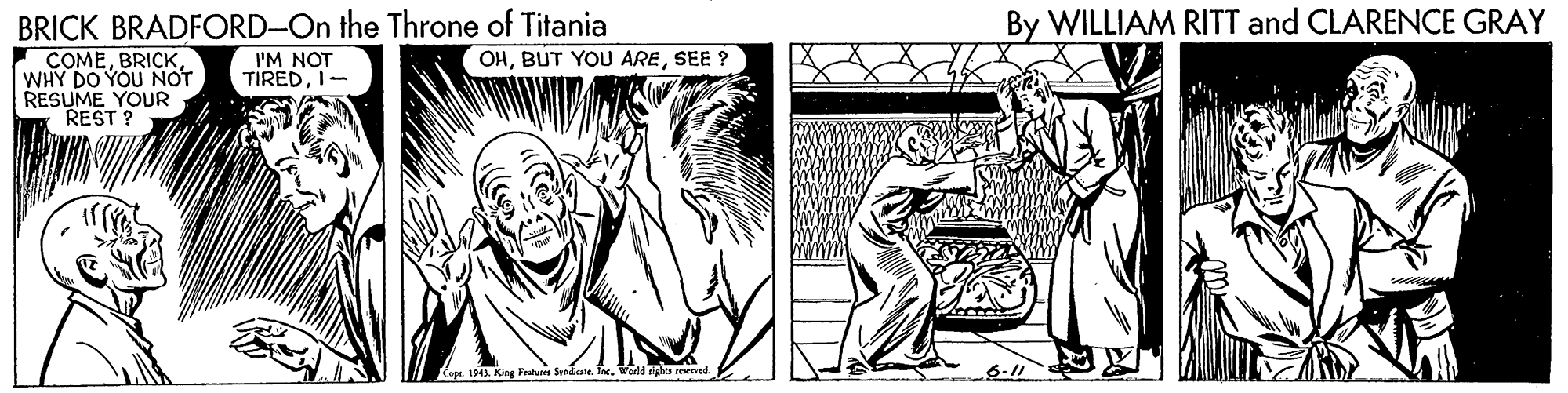 Monochrome OCR: BRICK BRADFORD-On the Throne of Titania COMEWHY DO YOU NOT RESUME YOUR REST ? By WILLIAM RITT and CLARENCE GRAY OHSEE ? I'M NOT TIREDI- epe. 1941. King Feaaes Syndicate Tre. rights ened BRICK BRADFORD-On the Throne of Titania COMEWHY DO YOU NOT RESUME YOUR REST ? By WILLIAM RITT and CLARENCE GRAY OHBUT YOU ARESEE ? I'M NOT TIREDI- epe. 1941. King Feaaes Syndicate Tre. rights ened
