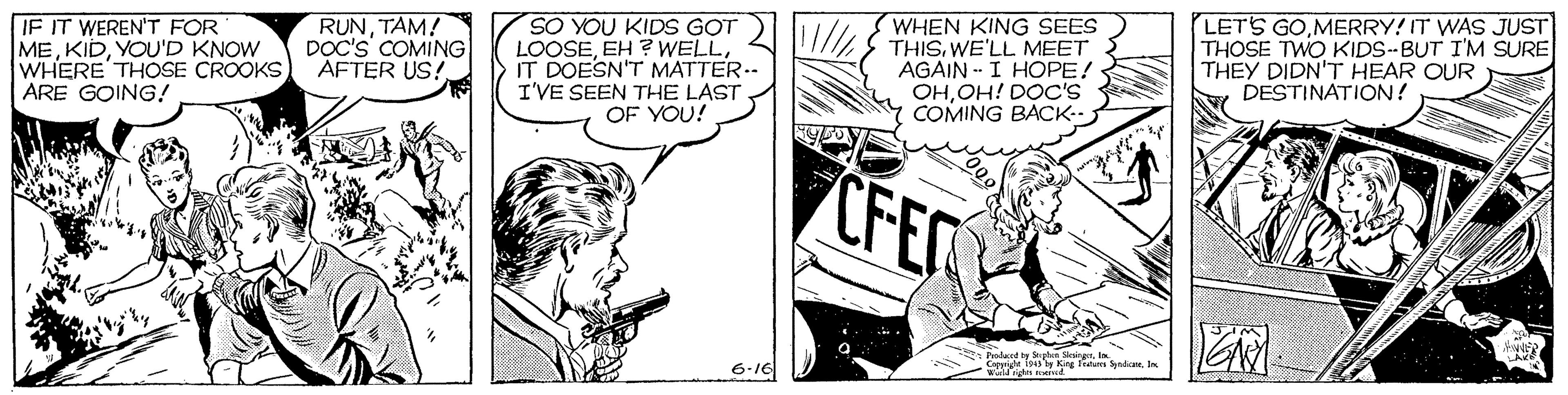 Line OCR: IF IT WEREN'T FOR MEYOU'D KNOW WHERE THOSE CROOKS ARE GOING! RUNTAM! DOC'S COMING| AFTER US! SO YOU KIDS GOT LOOSEIT DOESN'T MATTER.- I'VE SEEN THE LAST OF YOU! WHEN KING SEES ///S THIS. WE'LL MEET AGAIN - I HOPE! OHOH! DOC'S COMING BACK LETS GOMERRY! IT WAS JUST THOSE TWO KIDS--BUT I'M SURE THEY DIDN'T HEAR OUR DESTINATION! CFER 6-16 Fodeed by Supten SkairgerIa Ceeride iss ly Krg feata SyndiIn IF IT WEREN'T FOR MEYOU'D KNOW WHERE THOSE CROOKS ARE GOING! RUNTAM! DOC'S COMING| AFTER US! SO YOU KIDS GOT LOOSEEH ? WELLIT DOESN'T MATTER.- I'VE SEEN THE LAST OF YOU! WHEN KING SEES ///S THIS. WE'LL MEET AGAIN - I HOPE! OHOH! DOC'S COMING BACK LETS GOMERRY! IT WAS JUST THOSE TWO KIDS--BUT I'M SURE THEY DIDN'T HEAR OUR DESTINATION! CFER 6-16 Fodeed by Supten SkairgerIa Ceeride iss ly Krg feata Syndi