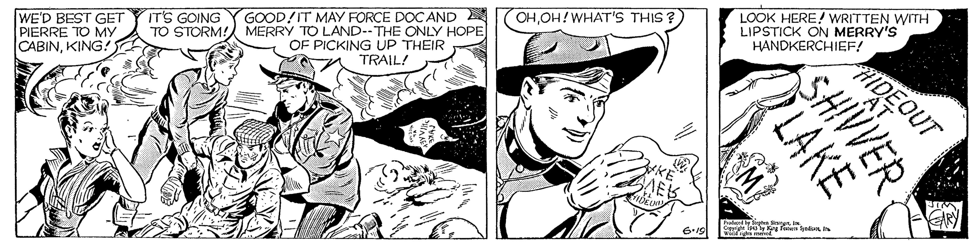 Style OCR: LOOK HERE! WRITTEN WITH LIPSTICK ON MERRY'S HANDKERCHIEF! OHOH!WHAT'S THIS ? IT'S GOING GOOD!IT MAY FORCE DOCAND WE'D BEST GET PIERRE TO MY CABINKING! IDEOUT TO STORM! MERRY TO LAND--THE ONLY HOPE OF PICKING UP THEIR TRAIL! 6-19 SHIVVER LAKE LOOK HERE! WRITTEN WITH LIPSTICK ON MERRY'S HANDKERCHIEF! OHOH!WHAT'S THIS ? IT'S GOING GOOD!IT MAY FORCE DOCAND WE'D BEST GET PIERRE TO MY CABINKING! IDEOUT TO STORM! MERRY TO LAND--THE ONLY HOPE OF PICKING UP THEIR TRAIL! 6-19 SHIVVER LAKE