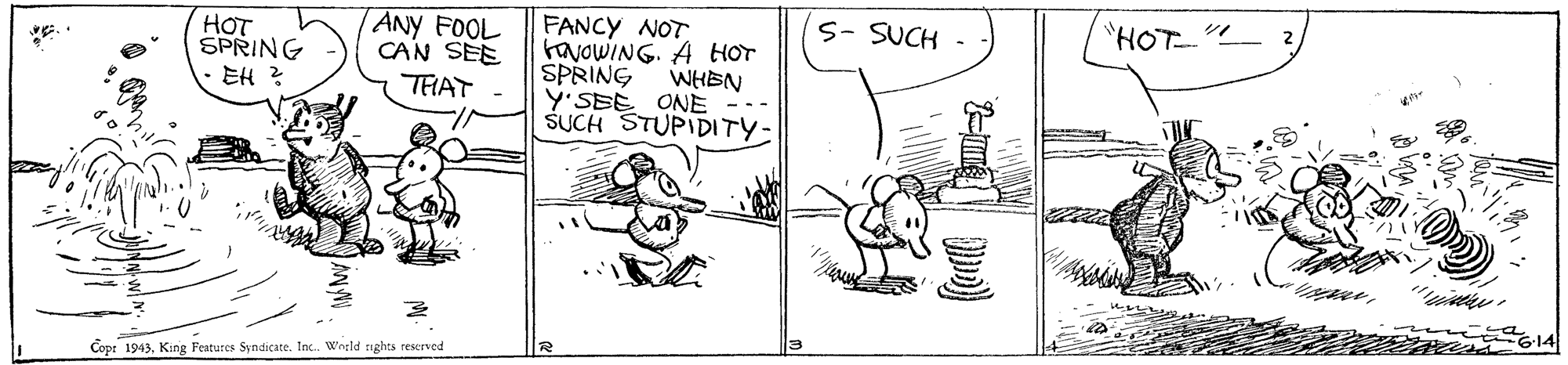 Rectangle OCR: S- SUCH HOT HOT SPRING EH ? ANY FOOL CAN SEE THAT FANCY NOT havowING. A HOT SPRING WHEN Y'SEE ONE SUCH STUPIDITY- - -- Copr 1943King Festures Syndicate. Inc. World tights rescrved S- SUCH HOT HOT SPRING EH ? ANY FOOL CAN SEE THAT FANCY NOT havowING. A HOT SPRING WHEN Y'SEE ONE SUCH STUPIDITY- - -- Copr 1943King Festures Syndicate. Inc. World tights rescrved