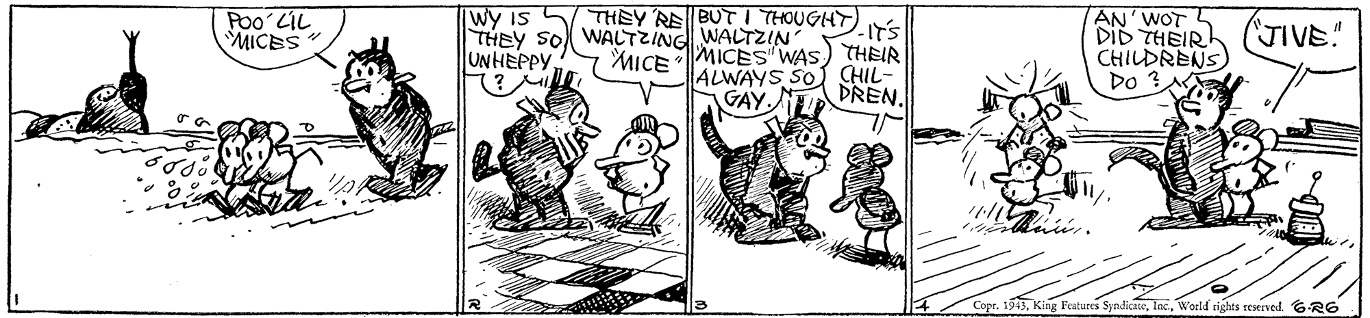 Rectangle OCR: PO0 LIL MICES wy is THEY RE BUT I THOUGHT THEY SO WALTZING WALTZIN UNHEPPY (?M AN WOT DID THEIRh CHILDRENS DO ? JIVE" MICE MICES WAS) THEIR CHIL- ALWAYS SO GAY. DREN. CoprWorld rights reserved. 6R6 PO0 LIL MICES wy is THEY RE BUT I THOUGHT THEY SO WALTZING WALTZIN UNHEPPY (?M AN WOT DID THEIRh CHILDRENS DO ? JIVE" MICE MICES WAS) THEIR CHIL- ALWAYS SO GAY. DREN. CoprKing Features SyndicaeWorld rights reserved. 6R6