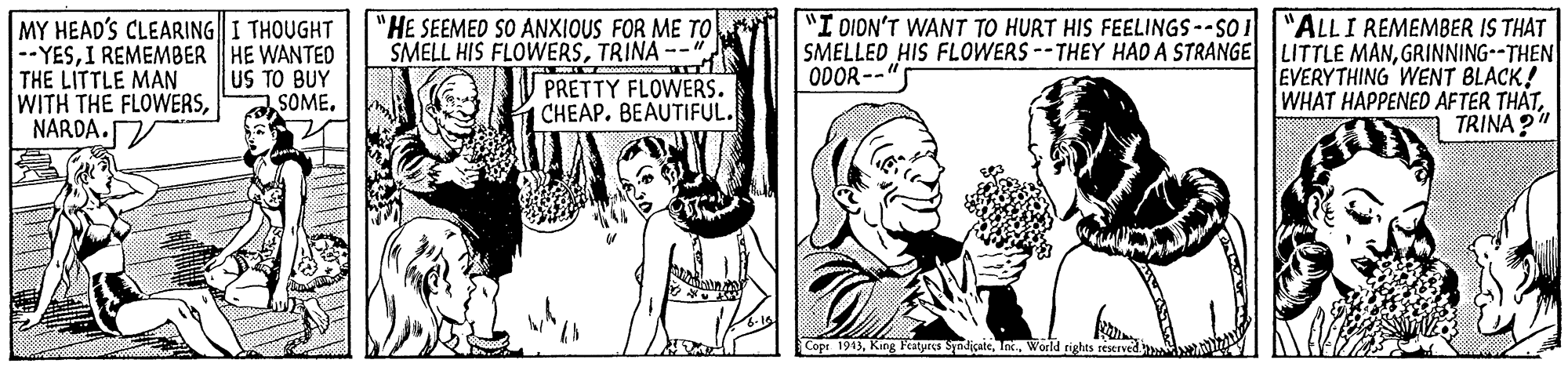 Gesture OCR: MY HEAD'S CLEARINGI THOUGHT --YESI REMEMBER HE WANTED THE LITTLE MAN WITH THE FLOWERSNARDA. "HE SEEMED SO ANXIOUS FOR ME TO SMELL HIS FLOWERSTRINA --". PRETTY FLOWERS. |CHEAP. BEAUTIFUL. "I OION'T WANT TO HURT HIS FEELINGS--SO I"ALLI REMEMBER IS THAT SMELLED HIS FLOWERS --THEY HAD A STRANGE LITTLE MANGRINNING--THEN EVERYTHING WENT BLACK! WHAT HAPPENED AFTER THATTRINA " US TO BUY SOME. ODOR-- Copi 1913World rights reserved MY HEAD'S CLEARINGI THOUGHT --YESI REMEMBER HE WANTED THE LITTLE MAN WITH THE FLOWERSNARDA. "HE SEEMED SO ANXIOUS FOR ME TO SMELL HIS FLOWERSTRINA --". PRETTY FLOWERS. |CHEAP. BEAUTIFUL. "I OION'T WANT TO HURT HIS FEELINGS--SO I"ALLI REMEMBER IS THAT SMELLED HIS FLOWERS --THEY HAD A STRANGE LITTLE MANGRINNING--THEN EVERYTHING WENT BLACK! WHAT HAPPENED AFTER THATTRINA " US TO BUY SOME. ODOR-- Copi 1913King Peatpres SyndicateWorld rights reserved