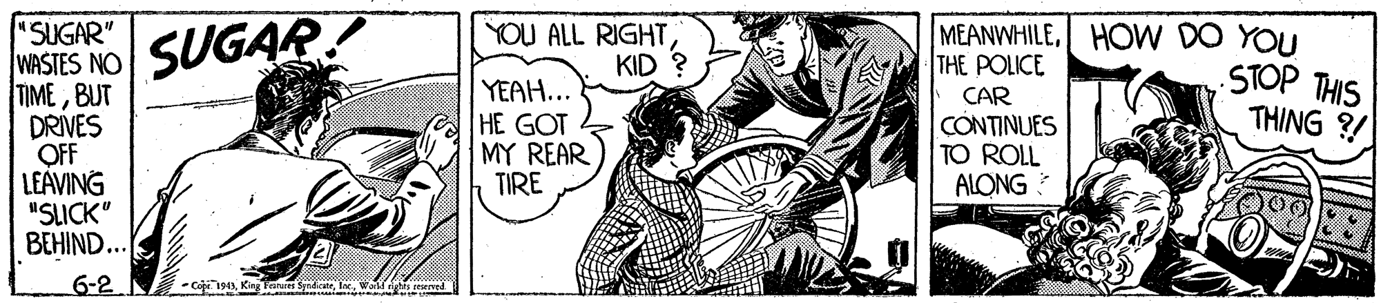 Gesture OCR: 'SUGAR" YOU ALL RIGHT KID ? MEANWHILEHOW DO YOU STOP THIS THING ?! SIES NO SUGAR THE POLICE TIMEBUT DRIVES OFF LEAVING "SLICK" BEHIND... YEAH... HE GOT MY REAR TIRE CAR CONTINUES TO ROLL ALONG 6-2 - Cigi 190lat Wald e 'SUGAR" YOU ALL RIGHT KID ? MEANWHILEHOW DO YOU STOP THIS THING ?! SIES NO SUGAR THE POLICE TIMEBUT DRIVES OFF LEAVING "SLICK" BEHIND... YEAH... HE GOT MY REAR TIRE CAR CONTINUES TO ROLL ALONG 6-2 - Cigi 190King Faruret Sadicatelat Wald e