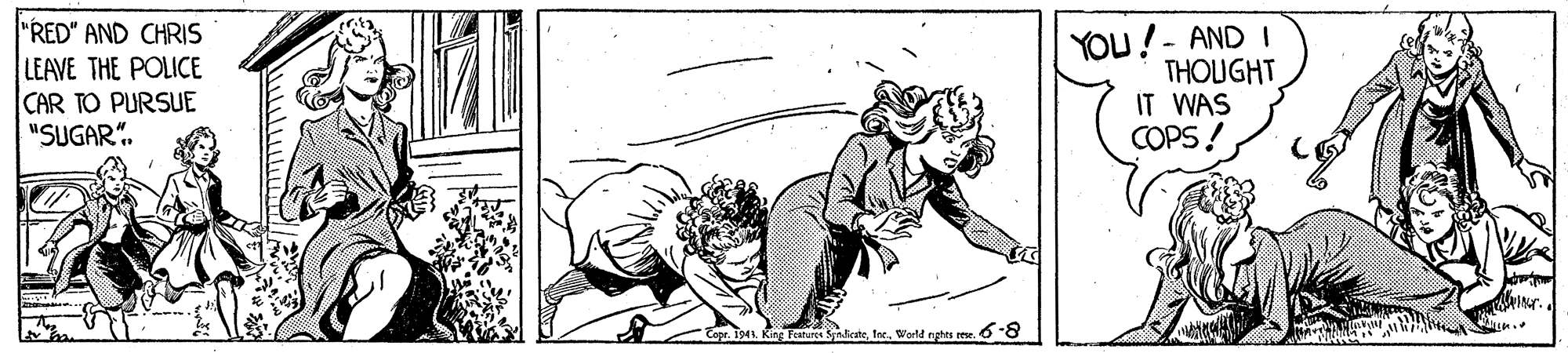 Happy OCR: YOU!- AND I THOUGHT IT WAS COPS! "RED" AND CHRIS LEAVE THE POLICE CAR PURSUE "SUGAR". Tope. 1941. King Foarur aisteWarld nghts ree. 6 YOU!- AND I THOUGHT IT WAS COPS! "RED" AND CHRIS LEAVE THE POLICE CAR PURSUE "SUGAR". Tope. 1941. King Foarur aisteWarld nghts ree. 6
