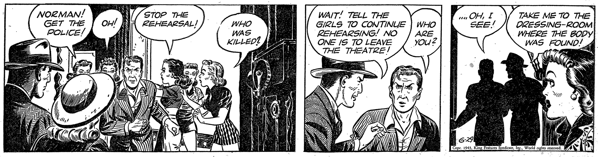 Illustration OCR: NORMAN! GET THE POLICE! STOP THE REHEARSAL! WAIT! TELL THE GIRLS TO CONTINUE WHO REHEARSING! NO ONE IS TO LEAVE THE THEATRE! na OHI SEE! TAKE ME TO THE ORESSING-ROOM WHERE THE BODY WAS FOUND! OH! WHO ARE YOU? WAS KILLED? hes reserved NORMAN! GET THE POLICE! STOP THE REHEARSAL! WAIT! TELL THE GIRLS TO CONTINUE WHO REHEARSING! NO ONE IS TO LEAVE THE THEATRE! na OHI SEE! TAKE ME TO THE ORESSING-ROOM WHERE THE BODY WAS FOUND! OH! WHO ARE YOU? WAS KILLED? hes reserved