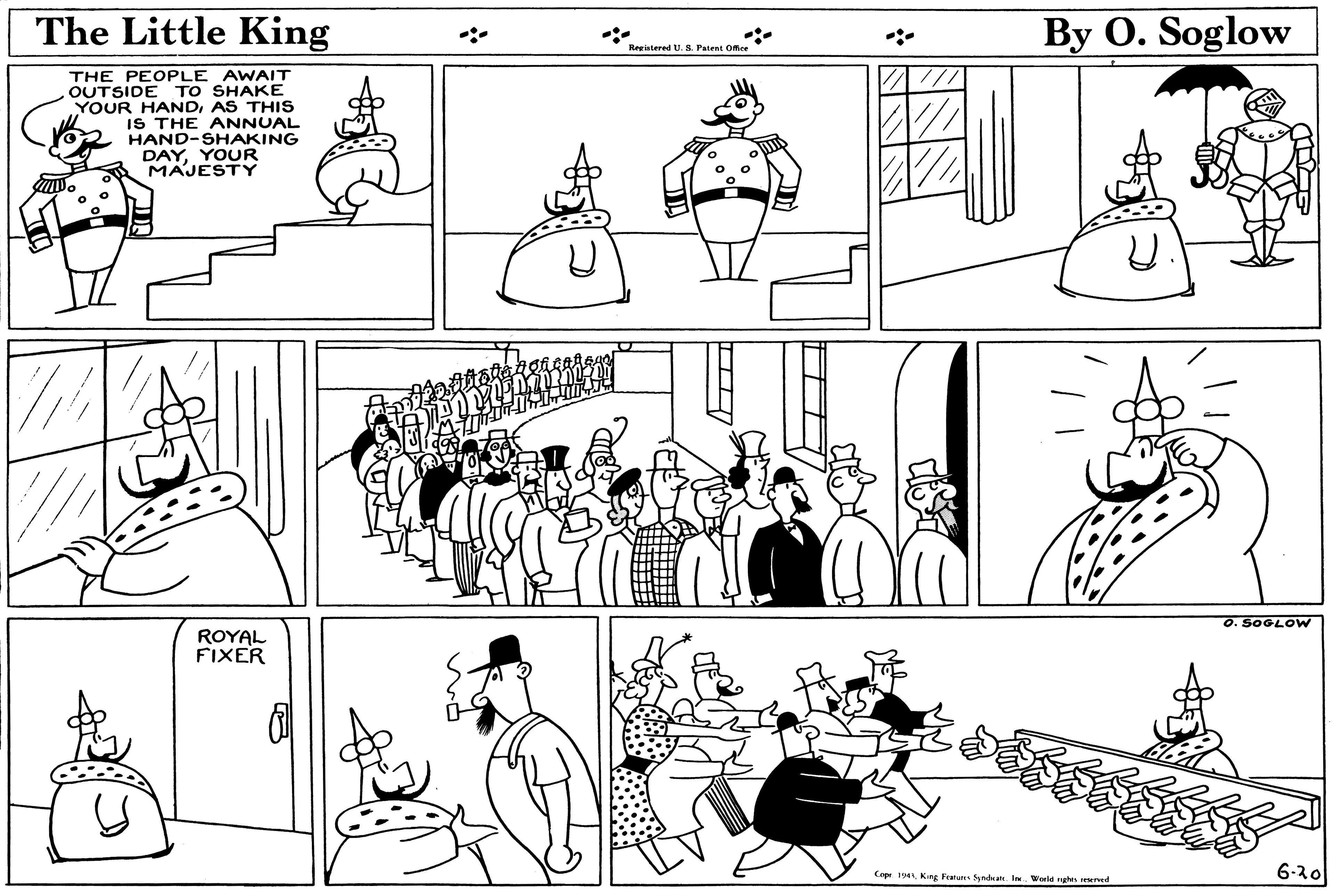 Product OCR: The Little King By O. Soglow :- Berinterel U. S. Patent Ofmce THE PEOPLE AWAIT OUTSIDE TO SHAKE YOUR HANDAS THIS IS THE ANNUAL HAND-SHAKING DAYYOUR MAJESTY O. SOGLOW ROYAL FIXER Cop 19King Features Synduat. IWorld nghs reed 6-20 The Little King By O. Soglow :- Berinterel U. S. Patent Ofmce THE PEOPLE AWAIT OUTSIDE TO SHAKE YOUR HANDAS THIS IS THE ANNUAL HAND-SHAKING DAYYOUR MAJESTY O. SOGLOW ROYAL FIXER Cop 19King Features Synduat. IWorld nghs reed 6-20
