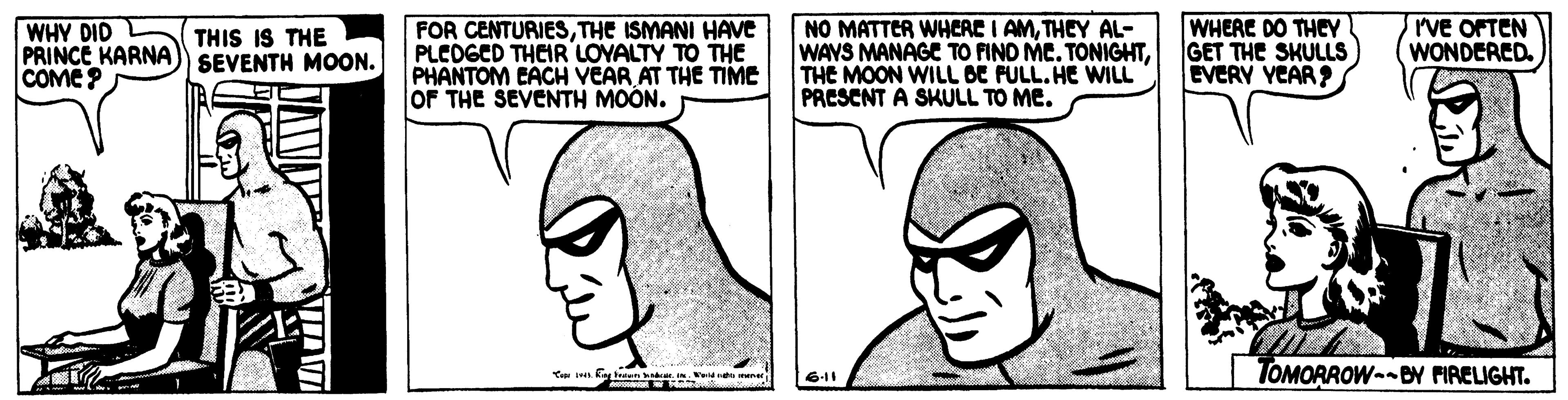 Organ OCR: WHY DID PRINCE KARNA) SEVENTH MOON. COME? FOR CENTURIESTHE ISMANI HAVE PLCOGED THEIR LOYALTY TO THE PHANTOM EACH VEAR AT THE TIME OF THE SEVENTH MOON. NO MATTER WHCAE I AMTHEY AL- WAYS MANAGE TO FIND MC. TONIGHTTHE MOON WILL BE FULL.HE WILL PRESCNT A SKULL TO ME. WHERE DO THEY GET THE SKULLS EVERY YEAR? rVE OFTEN WONDERED. THIS IS THE TOMORROW-BN FIRELIGHT. 6-11 WHY DID PRINCE KARNA) SEVENTH MOON. COME? FOR CENTURIESTHE ISMANI HAVE PLCOGED THEIR LOYALTY TO THE PHANTOM EACH VEAR AT THE TIME OF THE SEVENTH MOON. NO MATTER WHCAE I AMTHEY AL- WAYS MANAGE TO FIND MC. TONIGHTTHE MOON WILL BE FULL.HE WILL PRESCNT A SKULL TO ME. WHERE DO THEY GET THE SKULLS EVERY YEAR? rVE OFTEN WONDERED. THIS IS THE TOMORROW-BN FIRELIGHT. 6-11