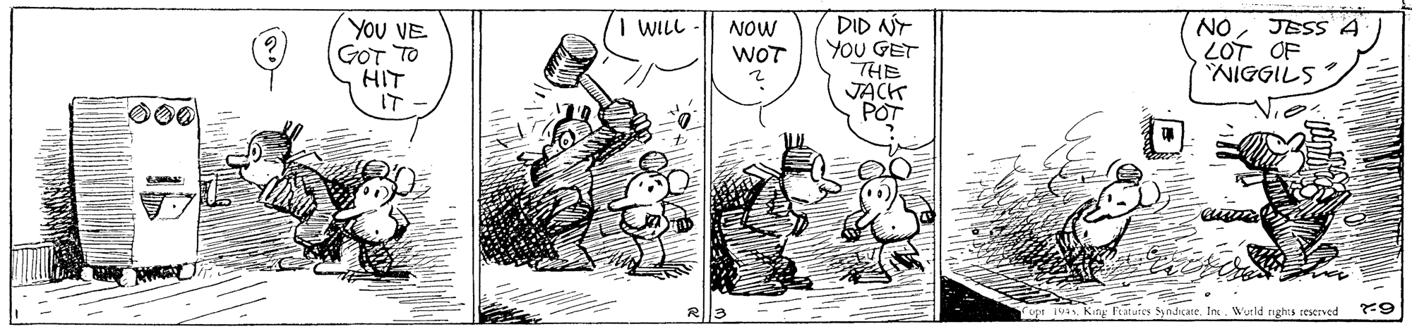 Art OCR: YOU VE GOT TO HIT IT DID NT YOU GET THE JACK POT NOJESS 4 LOT OF NIGGILS I WILL NOW WOT 000 Fupr 19. King Features Syndicate. Int. Wurld rights reserved YOU VE GOT TO HIT IT DID NT YOU GET THE JACK POT NOJESS 4 LOT OF NIGGILS I WILL NOW WOT 000 Fupr 19. King Features Syndicate. Int. Wurld rights reserved