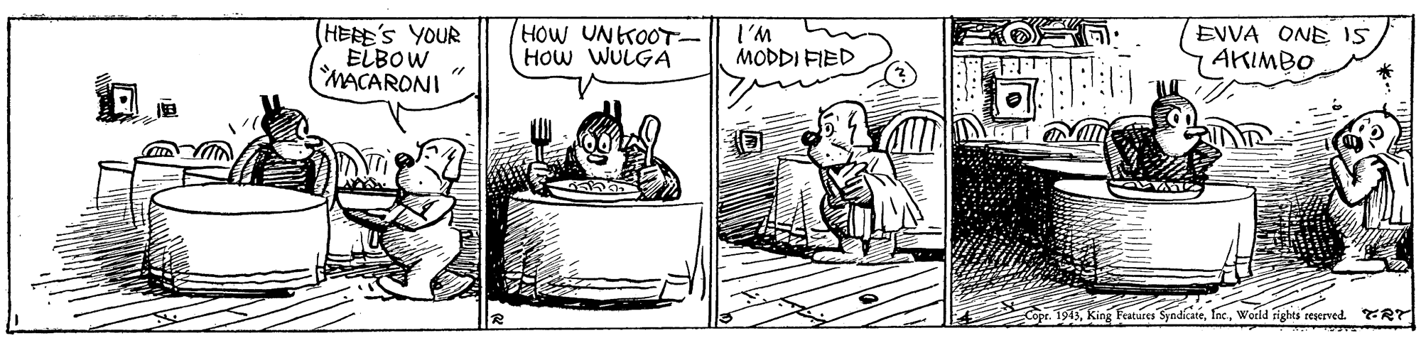 Drawing OCR: (HERE'S YOUR ELBOW MACARONI HOW UNKOOT- HOw WULGA I'M MODDI FIED EVVA ONE IS AKIMBO Copr. 1943Woild rights reserved. TRT (HERE'S YOUR ELBOW MACARONI HOW UNKOOT- HOw WULGA I'M MODDI FIED EVVA ONE IS AKIMBO Copr. 1943King Features SyndicateWoild rights reserved. TRT