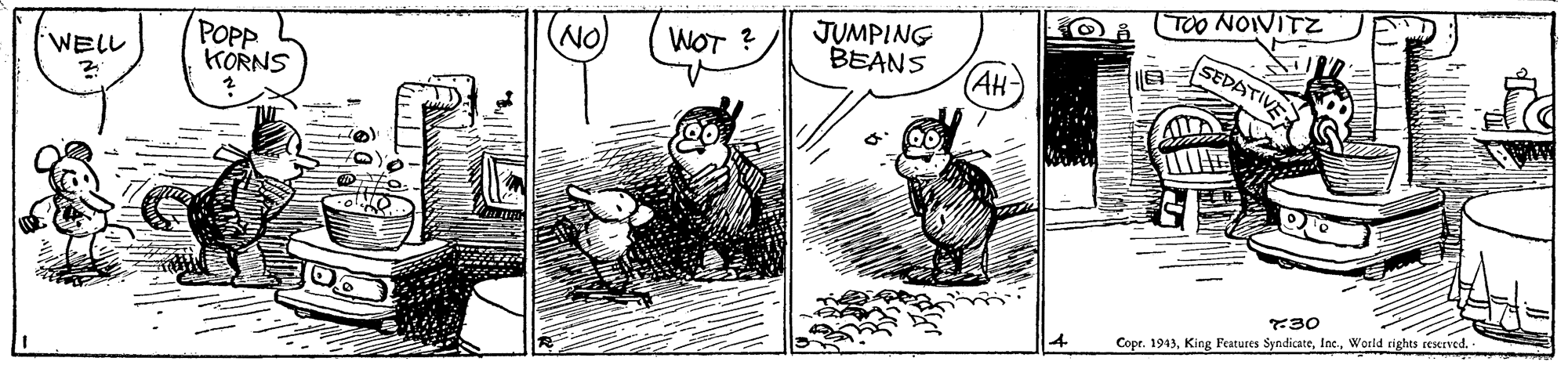 Art OCR: (TOO NOIVITZ JUMPING BEANS (?? POPP KORNS NO WOT ? SEDA 'WEL? 730 4 Copr. 1943World rights reserved. - (TOO NOIVITZ JUMPING BEANS (?? POPP KORNS NO WOT ? SEDA ' WEL ? 730 4 Copr. 1943King Features SyndicateWorld rights reserved. -