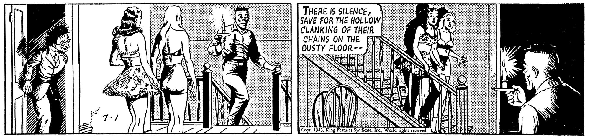 Door OCR: THERE IS SILENCESAVE FOR THE HOLLOW CLANKING OF THEIR CHAINS ON THE DUSTY FLOOR-- Copr. 1943World rights reserved. THERE IS SILENCESAVE FOR THE HOLLOW CLANKING OF THEIR CHAINS ON THE DUSTY FLOOR-- Copr. 1943King Features SyndicateWorld rights reserved.