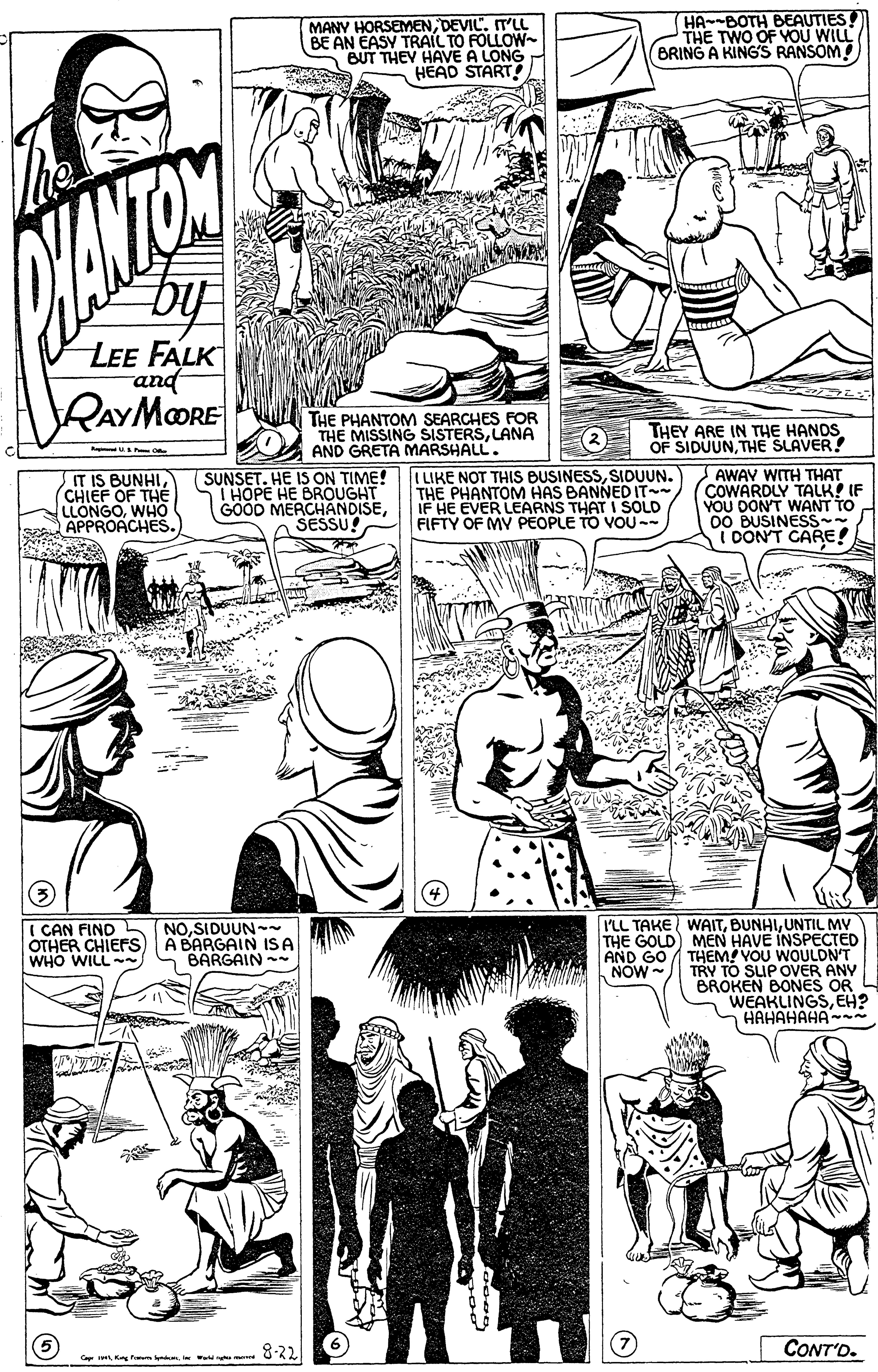 Mammal OCR: HA--BOTH BEAUTIES THE TWO OF YOU WILL BRING A KING'S RANSOM ( ! MANY HORSEMENDEVIL. IT'LL BE AN EASY TRAIL TO FOLLOW- BUT THEY HAVE A LONG HEAD START ? VANTOY LEE FALK and RAYMOORE THE PHANTOM SEARCHES FOR THE MISSING SISTERSLANA AND GRETA MARSHALL. THEY ARE IN THE HANDS OF SIDUUNTHE SLAVER! IT IS BUNHI(CHIEF OF THE LLONGOWHO APPROACHES. (SUNSET. HE IS ON TIME! T HOPE HE BROUGHT GOOD MERCHANDISESESSU I LIKE NOT THIS BUSINESSSIDUUN. THE PHANTOM HAS BANNED IT IF HE EVER LEARNS THAT I SOLD FIFTY OF MY PEOPLE TO VOU- AWAY WITH THAT COWARDLY TALK! IF YOU DON'T WNANT TO DO BUSINESS~ I DONT CARE! ILL TAKE WAITUNTIL MV THE GOLD) MEN HAVE INSPECTED AND GO THEM! VOU WOULDN'T TRY TO SUP OVER ANY BROKEN BONES OR L WEAKLINGSEH? HAHAHAHA- I CAN FIND OTHER CHIEFS) A BARGAIN ISA WHO WILL NOSIDUUN~~ BARGAIN ~ NOW 8-22 CONT'D. Ca tKn ham nd HA--BOTH BEAUTIES THE TWO OF YOU WILL BRING A KING'S RANSOM ( ! MANY HORSEMENDEVIL. IT'LL BE AN EASY TRAIL TO FOLLOW- BUT THEY HAVE A LONG HEAD START ? VANTOY LEE FALK and RAYMOORE THE PHANTOM SEARCHES FOR THE MISSING SISTERSLANA AND GRETA MARSHALL. THEY ARE IN THE HANDS OF SIDUUNTHE SLAVER! IT IS BUNHI(CHIEF OF THE LLONGOWHO APPROACHES. (SUNSET. HE IS ON TIME! T HOPE HE BROUGHT GOOD MERCHANDISESESSU I LIKE NOT THIS BUSINESSSIDUUN. THE PHANTOM HAS BANNED IT IF HE EVER LEARNS THAT I SOLD FIFTY OF MY PEOPLE TO VOU- AWAY WITH THAT COWARDLY TALK! IF YOU DON'T WNANT TO DO BUSINESS~ I DONT CARE! ILL TAKE WAITUNTIL MV THE GOLD) MEN HAVE INSPECTED AND GO THEM! VOU WOULDN'T TRY TO SUP OVER ANY BROKEN BONES OR L WEAKLINGSEH? HAHAHAHA- I CAN FIND OTHER CHIEFS) A BARGAIN ISA WHO WILL NOSIDUUN~~ BARGAIN ~ NOW 8-22 CONT'D. Ca tKn ham nd
