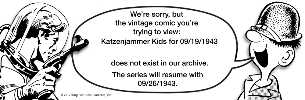 Number OCR: We're sorrybut the vintage comic you're trying to view: Katzenjammer Kids for 09/19/1943 does not exist in our archive. The series will resume with 09/26/1943. © 2012 King Features SyndicateInc. We're sorrybut the vintage comic you're trying to view: Katzenjammer Kids for 09/19/1943 does not exist in our archive. The series will resume with 09/26/1943. © 2012 King Features Syndicate